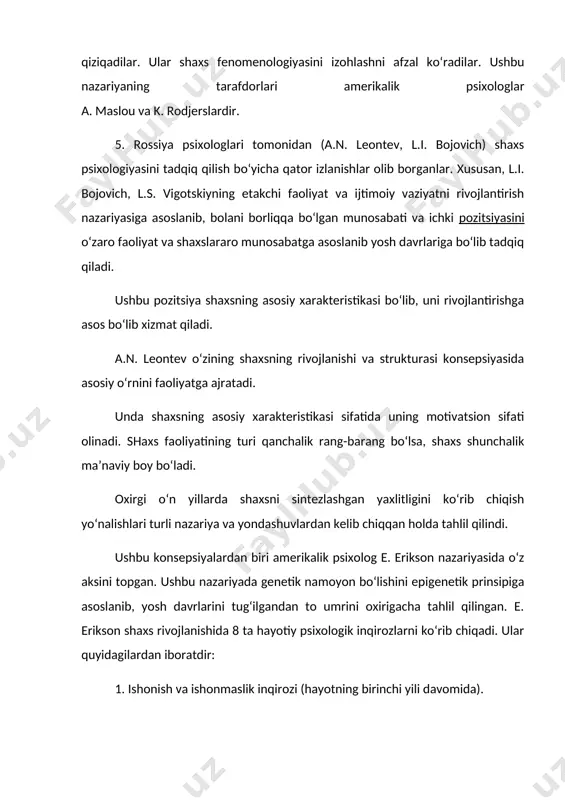 asosiy xarakteristikasi bo‘lib, uni rivojlantirishga asos bo‘lib xizmat qiladi. a.n. leontev o‘zining shaxsning rivojlanishi va strukturasi konsepsiyasida asosiy o‘rnini faoliyatga ajratadi. unda shaxsning asosiy xarakteristikasi sifatida uning motivatsion sifati olinadi. shaxs faoliyatining turi qanchalik rang-barang bo‘lsa, shaxs shunchalik ma’naviy boy bo‘ladi. oxirgi o‘n yillarda shaxsni sintezlashgan yaxlitligini ko‘rib chiqish yo‘nalishlari turli nazariya va yondashuvlardan kelib chiqqan holda tahlil qilindi. ushbu konsepsiyalardan biri amerikalik psixolog e. erikson nazariyasida o‘z aksini topgan. ushbu nazariyada genetik namoyon bo‘lishini epigenetik prinsipiga asoslanib, yosh davrlarini tug‘ilgandan to umrini oxirigacha tahlil qilingan. e. erikson shaxs rivojlanishida 8 ta hayotiy psixologik inqirozlarni ko‘rib chiqadi. ular quyidagilardan iboratdir: 1. ishonish va ishonmaslik inqirozi (hayotning birinchi yili davomida). 2. avtonomiya va uyat holida ikkilanish, shubhalanishga qarama-qarshilik (2-3 yoshlar orasida). 3. aybni his qilishga qarshi tashabbusni namoyon bo‘lishi (3 dan 6 yoshgacha bo‘lgan davr). 4. to‘la qiymatga ega bo‘lmaslik kompleksiga qarshi mehnatsevarlikni namoyon bo‘lishi (7-12 yoshgacha). 5. individual komformizmga qarshi, …