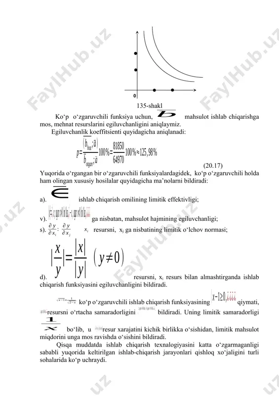 a uchun, mahsulot ishlab chiqarishga mos, mehnat resurslarini egiluvchanligini aniqlaymiz. egiluvchanlik koeffitsienti quyidagicha aniqlanadi: (20.17) yuqorida o‘rgangan bir o‘zgaruvchili funksiyalardagidek, ko‘p o‘zgaruvchili holda ham olingan xususiy hosilalar quyidagicha ma’nolarni bildiradi: a). ishlab chiqarish omilining limitik effektivligi; v). ga nisbatan, mahsulot hajmining egiluvchanligi; s). resursni, xj ga nisbatining limitik o‘lchov normasi; d). resursni, xi resurs bilan almashtirganda ishlab chiqarish funksiyasini egiluvchanligini bildiradi. ko‘p o‘zgaruvchili ishlab chiqarish funksiyasining qiymati, resursni o‘rtacha samaradorligini bildiradi. uning limitik samaradorligi bo‘lib, u resur xarajatini kichik birlikka o‘sishidan, limitik mahsulot miqdorini unga mos ravishda o‘sishini bildiradi. qisqa muddatda ishlab chiqarish texnalogiyasini katta o‘zgarmaganligi sababli yuqorida keltirilgan ishlab-chiqarish jarayonlari qishloq xo‘jaligini turli sohalarida ko‘p uchraydi. resursni o‘rtacha va limitik samaradorligi, boshqa resurslarga sarf xarajatlarni oshish bilan, o‘zgaradi bu munosbat quyidagicha yoziladi: (20.18) malumki, mehnat unumdorligi ishni sifatli bajarilgan tashqari, ishlab chiqarish vositalarining yangilanishiga ham bog‘liq bo‘ladi. bir-nechta resurslarda, xarajatni kichik miqdorda o‘zgarishiga mos keluvchi, mahsulot hajmining o‘zgarishi quyidagi …