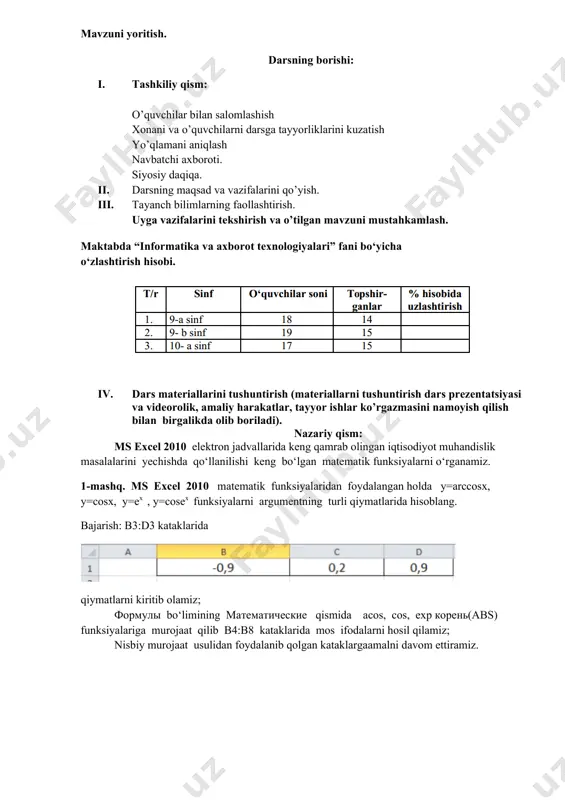 ini qo’yish. 1. tayanch bilimlarning faollashtirish. uyga vazifalarini tekshirish va o’tilgan mavzuni mustahkamlash. maktabda “informatika va axborot texnologiyalari” fani bo‘yicha o‘zlashtirish hisobi. 1. dars materiallarini tushuntirish (materiallarni tushuntirish dars prezentatsiyasi va videorolik, amaliy harakatlar, tayyor ishlar ko’rgazmasini namoyish qilish bilan birgalikda olib boriladi). nazariy qism: ms excel 2010 elektron jadvallarida keng qamrab olingan iqtisodiyot muhandislik masalalarini yechishda qo‘llanilishi keng bo‘lgan matematik funksiyalarni o‘rganamiz. 1-mashq. ms excel 2010 matematik funksiyalaridan foydalangan holda y=arccosx, y=cosx, y=ex , y=cosex funksiyalarni argumentning turli qiymatlarida hisoblang. bajarish: b3:d3 kataklarida qiymatlarni kiritib olamiz; формулы bo‘limining математические qismida acos, cos, exp корень(abs) funksiyalariga murojaat qilib b4:b8 kataklarida mos ifodalarni hosil qilamiz; nisbiy murojaat usulidan foydalanib qolgan kataklargaamalni davom ettiramiz. shunday qilib ixtiyoriy murakkablikdagi funksiyalarni hisoblab olishimiz mumkin. 1. amaliy ish: mavzu yuzasida savol va topshiriqlar: 1. funksiya grafigini hosil qilish ketma-ketligini tushuntirib bering. 2. y=sinx funksiyani grafigini hosil qiling. 3. y=cos2 x funksiyani grafigini hosil qiling 1. …