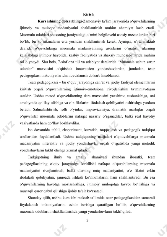 ga muomala madaniyatini interaktiv va ijodiy yondashuvlar orqali o‘rgatishda yangi metodik yondashuvlarni taklif etishga xizmat qiladi. tadqiqotning ilmiy va amaliy ahamiyati shundan iboratki, teatr pedagogikasining o‘quv jarayoniga kiritilishi nafaqat o‘quvchilarning muomala madaniyatini rivojlantiradi, balki ularning nutq madaniyatini, o‘z fikrini erkin ifodalash qobiliyatini, jamoada ishlash ko‘nikmalarini ham shakllantiradi. bu esa o‘quvchilarning hayotga moslashishiga, ijtimoiy muloqotga tayyor bo‘lishiga va mustaqil qaror qabul qilishiga ijobiy ta’sir ko‘rsatadi. shunday qilib, ushbu kurs ishi maktab ta’limida teatr pedagogikasidan samarali foydalanish imkoniyatlarini ochib berishga qaratilgan bo‘lib, o‘quvchilarning muomala odoblarini shakllantirishda yangi yondashuvlarni taklif qiladi. kurs ishining maqsadi-7-sinf o‘quvchilarida muomala madaniyatini shakllantirish jarayonida teatr pedagogikasi elementlarini samarali qo‘llashning usullari va natijalarini o‘rganishdir. shu bilan birga, tadqiqot quyidagi vazifalarni bajarishga yo‘naltirilgan: muomala madaniyati va uning ta’lim jarayonidagi o‘rnini tahlil qilish. teatr pedagogikasining asosiy prinsiplari va uni maktab ta’limida qo‘llash imkoniyatlarini o‘rganish. "muomala uchun zarur odoblar" mavzusini o‘qitishda teatr metodlaridan foydalanish bo‘yicha metodik tavsiyalar ishlab chiqish. tajriba-sinov darslari orqali …