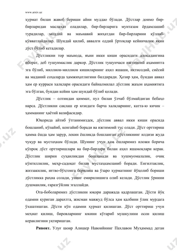 , лекин ёшликда бошланган дўстликнинг илдизи жуда чуқур ва мустаҳкам бўлади. шунинг учун ҳам ёшларимиз иложи борича кўпроқ дўст орттиришлари ва бир-бирлари бнлан аҳил яшамоқлари керак. дўстлик ширин суҳанликдан бошланади ва хушмуомалалик, очиқ кўнгиллилик, меҳр-садоқат билан мустаҳкамланиб боради. енгилтаклик, жиззакилик, иғгво-бўҳтонга берилиш ва ўзаро ҳурматнинг йўқолиб бориши дўстликка раҳна солади, унинг емирилишига олиб келади. дўстлик ўрнини душманлик, ғаразгўйлик эгаллайди. ота-боболаримиз дўстликни юқори даражада қадрлашган. дўсти йўқ одамни қуриган дарахтга, жисман мавжуд бўлса ҳам қалбини ўлик мурдага ўхшатишган. дўсти кўп одамни ҳурмат қилишган. дўст орттириш учун меҳнат қилиш, бировларнинг юкини кўтариб мушкулини осон қилиш кераклигини уқтиришган. ривоят. улуғ шоир алишер навоийнинг пахлавон муҳаммад деган шогирди ҳам дўсти бор экан. шоир уни жуда яхши кўрар, шогирди бўлса ҳам қадрдон, сирдош дўсти, деб билар экан. кунлардан бир куни паҳлавон муҳаммад кичик бир гуноҳ қилиб қўйиб, шу туфайли султон ҳусайннинг қаттиқ ғазабига учрабди. воқеа бундай бўлибди: султон ҳусайн ғазаб отига миниб турган бир пайтда …