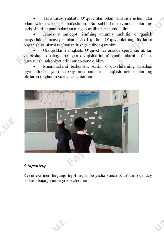 • tanishtiruv suhbati: o‘quvchilar bilan tanishish uchun ular bilan yakka-yakka suhbatlashdim. bu suhbatlar davomida ularning qiziqishlari, muammolari va o‘ziga xos jihatlarini aniqladim. • jamoaviy muloqot: sinfning umumiy muhitini o‘rganish maqsadida jamoaviy suhbat tashkil qildim. o‘quvchilarning fikrlarini o‘rganish va ularni rag‘batlantirishga e’tibor qaratdim. • qiziqishlarni aniqlash: o‘quvchilar orasida sport, san’at, fan va boshqa sohalarga bo‘lgan qiziqishlarini o‘rganib, ularni qo‘llab-quvvatlash imkoniyatlarini muhokama qildim. • muammolarni tushunish: ayrim o‘quvchilarning darsdagi qiyinchiliklari yoki shaxsiy muammolarini aniqlash uchun ularning fikrlarini tingladim va maslahat berdim. . 3-topshiriq keyin esa men bugungi topshiriqlar bo’yicha kundalik to’ldirib qanday ishlarni bajarganimni yozib chiqdim. image1.png image2.png