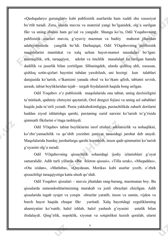 uning daxlsizligini ta’minlash, qadimiy chiroyini qaytarish, orol dengizi fojiasi va uning asl sabablari haqida juda ta’sirli yozadi. paxta yakkahokimligiga, paxtachilikda zaharli dorilarni haddan ziyod ishlatishga qarshi, paxtaning xarid narxini ko’tarish to’g’risida qimmatli fikrlarini o’rtaga tashlaydi. odil yoqubov tabiat boyliklarini isrof etishni, adolatsizlik va nohaqlikni, ko’zbo’yamachilik va qo’shib yozishni jamiyat tanasidagi jarohat deb ataydi. maqolalarida bunday jarohatlarga qarshi kurashish, inson qadr-qimmatini ko’tarish g’oyasini olg’a suradi. odil yoqubovning qissachilik sohasidagi ijodiy izlanishlari g’oyat samaralidir. adib turli yillarda «bir feleton qissasi», «tilla uzuk», «muqaddas», «ota izidan», «matluba», «qaydasan, morika» kabi asarlar yozib, o’zbek qissachiligi taraqqiyotiga katta ulush qo’shdi. odil yoqubov qissalari – mavzu jihatidan rang-barang, mazmunan boy. bu qissalarda zamondoshlarimizning murakab va jonli obrazlari chizilgan. adib qissalarida tugab syujet va yorqin obrazlar yaratib, inson va zamin, vijdon va burch hayot haqida chuqur fikr yuritadi. xalq hayotidagi ezguliklarning ahamiyatini ko’rsatib, halol ishlab, halol yashash g’oyasini ustalik bilan ifodalaydi. qing’irlik, nopoklik, xiyonat va sotqinlikni kesish …