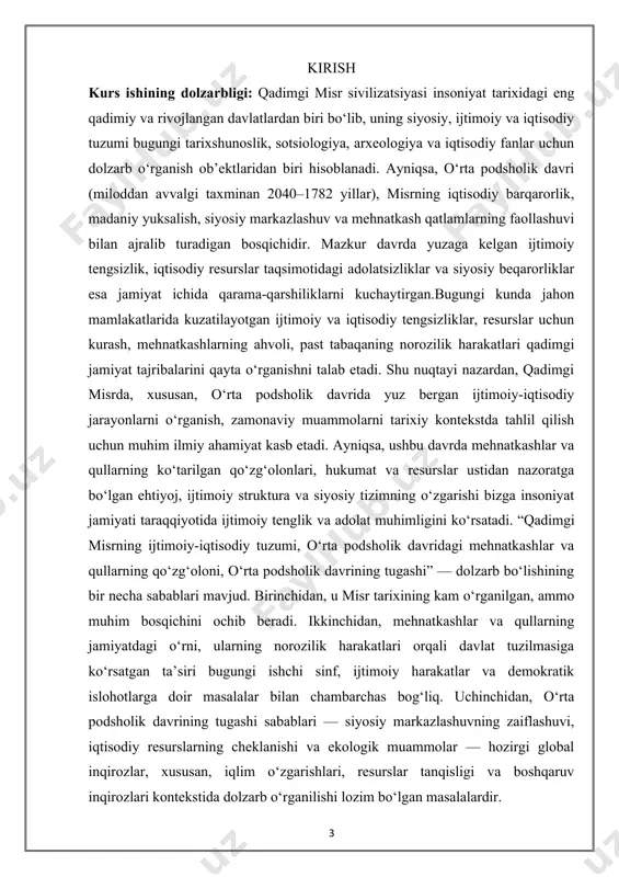 iyat jamiyati taraqqiyotida ijtimoiy tenglik va adolat muhimligini ko‘rsatadi. “qadimgi misrning ijtimoiy-iqtisodiy tuzumi, o‘rta podsholik davridagi mehnatkashlar va qullarning qo‘zg‘oloni, o‘rta podsholik davrining tugashi” — dolzarb bo‘lishining bir necha sabablari mavjud. birinchidan, u misr tarixining kam o‘rganilgan, ammo muhim bosqichini ochib beradi. ikkinchidan, mehnatkashlar va qullarning jamiyatdagi o‘rni, ularning norozilik harakatlari orqali davlat tuzilmasiga ko‘rsatgan ta’siri bugungi ishchi sinf, ijtimoiy harakatlar va demokratik islohotlarga doir masalalar bilan chambarchas bog‘liq. uchinchidan, o‘rta podsholik davrining tugashi sabablari — siyosiy markazlashuvning zaiflashuvi, iqtisodiy resurslarning cheklanishi va ekologik muammolar — hozirgi global inqirozlar, xususan, iqlim o‘zgarishlari, resurslar tanqisligi va boshqaruv inqirozlari kontekstida dolzarb o‘rganilishi lozim bo‘lgan masalalardir. shuningdek, kurs ishining dolzarbligi shundaki, u qadimgi jamiyatdagi tengsizlik, ekspluatatsiya, zo‘ravonlik va adolatsizlikka qarshi kurashning ilk tarixiy shakllarini ko‘rsatadi. deir el-medina ishchilarining norozilik harakatlari — inson huquqlari tarixida o‘ziga xos sahifa bo‘lib, bu voqealar orqali qadimgi davrda ham ish haqining kechikishi, mehnat sharoitining og‘irligi va adolatsizlikka nisbatan …