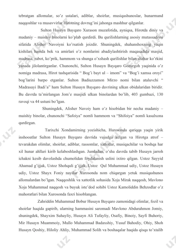 a’muriy va madaniy qurilishlar, madrasa, masjid, karvonsaroy, rabotlar, ko’priklar va shu kabi qurilish ishlari keng ko’lamda olib borilgan. shu bois sulton husayn bayqaroning hukmronlik davrida hirot fan va madaniyat markaziga aylangan edi. bu davrda ilmu fanning barcha jabhalarida qalam tebratgan allomalar, so’z ustalari, adiblar, shoirlar, musiqashunoslar, hunarmand naqqoshlar va musavvirlar hirotning dovrug’ini jahonga mashhur qilganlar. sulton husayn bayqaro xurason muzafotida, ayniqsa, hirotda diniy va madaniy – maishiy binolarni ko’plab qurdirdi. bu qurilishlarning asosiy mutassadiysi sifatida alisher navoiyni ko’rsatish joizdir. shuningdek, shahanshoxning yaqin kishilari hamda bek va amirlari o’z nomlarini abadiylashtirish maqasadida masjid, madrasa, rabot, ko’prik, hammom va shunga o’xshash qurilishlar bilan shahar ko’rkini yanada jilolantirganlar. chunonchi, sulton husayn bayqaro gozurgoh yaqinida o’z nomiga madrasa, hirot tashqarisida “ bog’i bayt ul – imom” va “bog’i xamsa oroyi” bog’larini barpo etganlar. sulton badiuzzamon mirzo nomi bilan ataluvchi “ madrasayi badi’a” ham sulton husayn bayqaro davrining ulkan obidalaridan biridir. bu davrda ta’mirlangan jom’e …