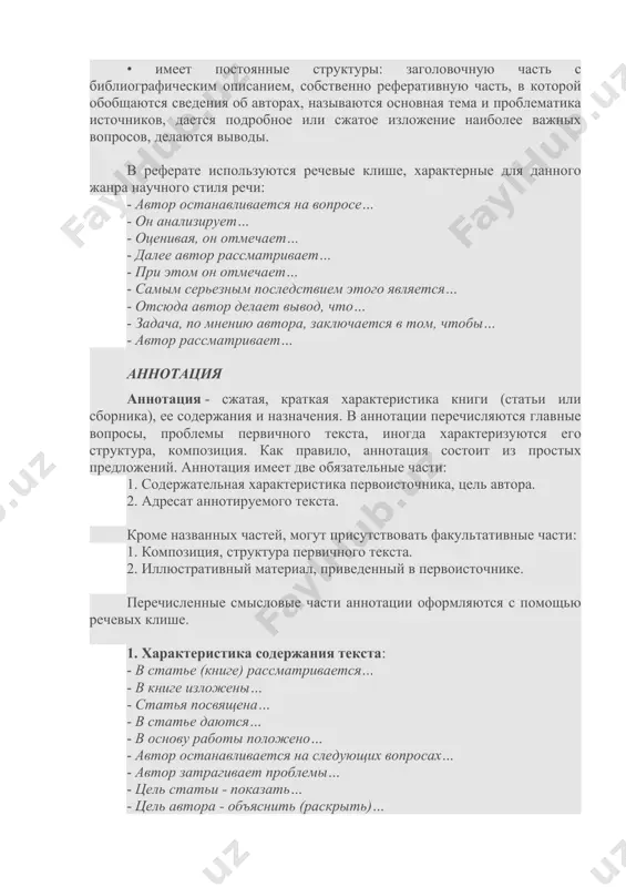 последствием этого является… - отсюда автор делает вывод, что… - задача, по мнению автора, заключается в том, чтобы… - автор рассматривает… аннотация аннотация - сжатая, краткая характеристика книги (статьи или сборника), ее содержания и назначения. в аннотации перечисляются главные вопросы, проблемы первичного текста, иногда характеризуются его структура, композиция. как правило, аннотация состоит из простых предложений. аннотация имеет две обязательные части: 1. содержательная характеристика первоисточника, цель автора. 2. адресат аннотируемого текста. кроме названных частей, могут присутствовать факультативные части: 1. композиция, структура первичного текста. 2. иллюстративный материал, приведенный в первоисточнике. перечисленные смысловые части аннотации оформляются с помощью речевых клише. 1. характеристика содержания текста: - в статье (книге) рассматривается… - в книге изложены… - статья посвящена… - в статье даются… - в основу работы положено… - автор останавливается на следующих вопросах… - автор затрагивает проблемы… - цель статьи - показать… - цель автора - объяснить (раскрыть)… - целью статьи является изучение… - автор …