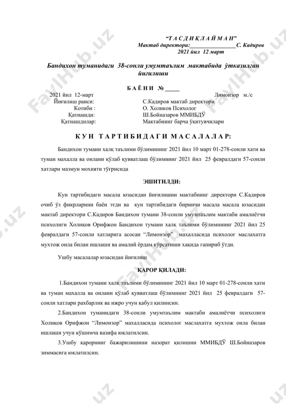 қоидаларига каттий амал қилиш кераклиги ҳамда “йўл қоидаси- умр фойдаси”эканлиги айтиб ўтилди. қ а р о р қ и л а д и: 1. йўл ҳаракати қоидаларига риоя қилишини назорат қилиш барча синф рахбарлари ва ёшлар йетакчиси зиммасига юклатилсин. 2. ушбу қарор бажарилишининг назоратини ўз зиммамда қолдираман. йиғилиш раиси, ммибдў: ш.бойназаров котиб: о. холиков “т а с д и қ л а й м а н” мактаб директори:________________с. кадиров 2021 йил 12 март бандихон туманидаги 38-сонли умумтаълим мактабида ўтказилган йиғилиши б а ё н и № _____ 2021 йил 12-март лимонзор м./с йиғилиш раиси: c.кадиров мактаб директори котиби : о. холиков психолог қатнашди: ш.бойназаров ммибдў қатнашдилар: мактабнинг барча ўқитувчилари к у н т а р т и б и д а г и м а с а л а л а р: бандихон тумани халқ таълими бўлимининг 2021 йил 10 март 01-278-сонли хати ва туман махалла ва оилани қўлаб қувватлаш …