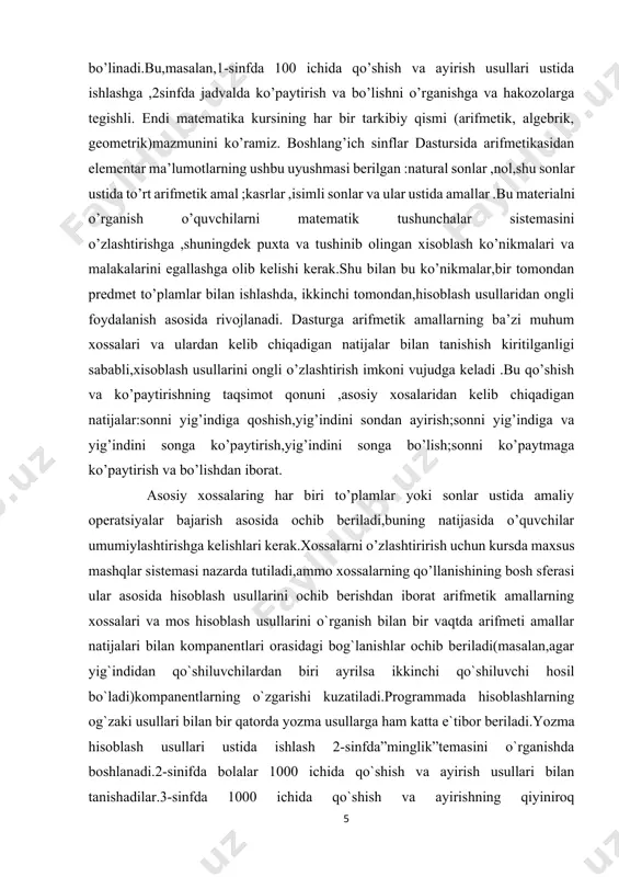 ing qo’llanishining bosh sferasi ular asosida hisoblash usullarini ochib berishdan iborat arifmetik amallarning xossalari va mos hisoblash usullarini o`rganish bilan bir vaqtda arifmeti amallar natijalari bilan kompanentlari orasidagi bog`lanishlar ochib beriladi(masalan,agar yig`indidan qo`shiluvchilardan biri ayrilsa ikkinchi qo`shiluvchi hosil bo`ladi)kompanentlarning o`zgarishi kuzatiladi.programmada hisoblashlarning og`zaki usullari bilan bir qatorda yozma usullarga ham katta e`tibor beriladi.yozma hisoblash usullari ustida ishlash 2-sinfda”minglik”temasini o`rganishda boshlanadi.2-sinifda bolalar 1000 ichida qo`shish va ayirish usullari bilan tanishadilar.3-sinfda 1000 ichida qo`shish va ayirishning qiyiniroq hollari(248+176;900-345;803-257 ko`rinishdagi hollar),shuningdek ko`p xonali sonlar (millionlar sinifi ichida) ustida barcha amallar qaraladi. matematika sistematik kursini o`rganishga tayyorlash maqsadida kasrlar haqida hayoliy tasavvurlar beriladi. 2-sinfda ulush (qism) tushunchasi butunning (doiraning,to`g`ri to`rtburchakning va h.k) teng qismlaridan biri sifatida kiritiladi,ulushlarning yozilishi beriladi.3-sinfda kasir ulushlar to’plami sifatida kiritiladi ,kasirlarni almashtirish va taqoslash ko’rsatmalilik asosida beriladi. dasturning arifmrtik materiali o’quvchilarni asosiy miqdorlar –uzunlik, massa, vaqt, yuza, baho, tezlik bilan tanishtirishni, shuningdek, bu miqdorlarning o’lchov birliklari, har xil asboblari yordamida …