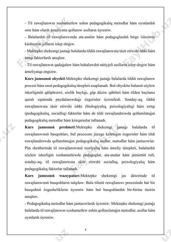 hám de tildi rawajlandırıwda qollanılatuǵın pedagogikalıq metodlar hám kózqaraslar tallanadı. kurs jumısınıń predmeti:mektepke shekemgi jastaǵı balalarda til rawajlanıwınıń basqıshları, bul processte júzege keletuǵın ózgerisler hám tildi rawajlandırıwda qollanılatuǵın pedagogikalıq usıllar, metodlar hám jantasıwlar. pán sheńberinde til rawajlanıwınıń teoriyalıq hám ámeliy tárepleri, balalardıń sóylew iskerligin xoshametlewde pedagoglar, ata-analar hám jámiettiń roli, sonday-aq, til rawajlanıwına tásir etiwshi sociallıq, psixologiyalıq hám pedagogikalıq faktorlar tallanadı. kurs jumısınıń wazıypaları:mektepke shekemgi jas dáwirinde til rawajlanıwınıń basqıshların talqılaw: bala tiliniń rawajlanıwı procesinde hár bir basqıshtıń ózgesheliklerin úyreniw hám bul basqıshlardıń bir-birine tásirin anıqlaw. - pedagogikalıq metodlar hám jantasıwlardı úyreniw: mektepke shekemgi jastaģı balalarda til rawajlanıwın xoshametlew ushin qollanılatuģın metodlar, usıllar hám oyınlardı úyreniw. - balalar menen islesiwde ata-analar hám pedagoglardıń birge islesiwin talqılaw: balanıń til rawajlanıwında ata-analar hám pedagoglardıń óz ara birge islesiwiniń áhmiyetin úyreniw hám oniń nátiyjeli usılların islep shigiw. - sóylewdiń rawajlanıwındaǵı faktorlardı anıqlaw: til rawajlanıwına tásir etiwshi ishki hám sırtqı faktorlardı (genetikalıq, psixologiyalıq, sociallıq …