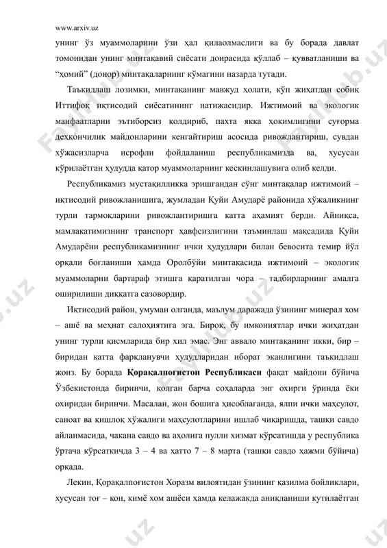 олиб келди. республикамиз мустақилликка эришгандан сўнг минтақалар ижтимоий – иқтисодий ривожланишига, жумладан қуйи амударё районида хўжаликнинг турли тармоқларини ривожлантиришга катта аҳамият берди. айниқса, мамлакатимизнинг транспорт ҳавфсизлигини таъминлаш мақсадида қуйи амударёни республикамизнинг ички ҳудудлари билан бевосита темир йўл орқали боғланиши ҳамда оролбўйи минтақасида ижтимоий – экологик муаммоларни бартараф этишга қаратилган чора – тадбирларнинг амалга оширилиши диққатга сазовордир. иқтисодий район, умуман олганда, маълум даражада ўзининг минерал хом – ашё ва меҳнат салоҳиятига эга. бироқ, бу имкониятлар ички жиҳатдан унинг турли қисмларида бир хил эмас. энг аввало минтақанинг икки, бир – биридан катта фарқланувчи ҳудудларидан иборат эканлигини таъкидлаш жоиз. бу борада қорақалпоғистон республикаси фақат майдони бўйича ўзбекистонда биринчи, қолган барча соҳаларда энг охирги ўринда ёки охиридан биринчи. масалан, жон бошига ҳисоблаганда, ялпи ички маҳсулот, саноат ва қишлоқ хўжалиги маҳсулотларини ишлаб чиқаришда, ташқи савдо айланмасида, чакана савдо ва аҳолига пулли хизмат кўрсатишда у республика ўртача кўрсаткичда 3 – 4 ва ҳатто 7 – 8 …