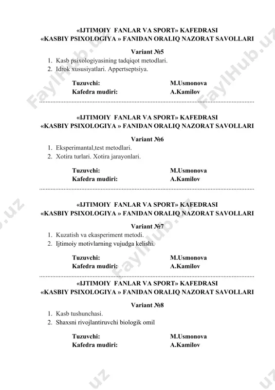 ....................... «ijtimoiy fanlar va sport» kafedrasi «kasbiy psixologiya » fanidan oraliq nazorat savollari variant №7 1. kuzatish va ekaspеrimеnt mеtodi. 2. ijtimoiy motivlarning vujudga kelishi. tuzuvchi: m.usmonova kafedra mudiri: a.kamilov ..................................................................................................................................... «ijtimoiy fanlar va sport» kafedrasi «kasbiy psixologiya » fanidan oraliq nazorat savollari variant №8 1. kasb tushunchasi. 2. shaxsni rivojlantiruvchi biologik omil tuzuvchi: m.usmonova kafedra mudiri: a.kamilov «ijtimoiy fanlar va sport» kafedrasi «kasbiy psixologiya » fanidan oraliq nazorat savollari variant №9 1. o`quv fanlari tizimida kasb psixologiyasi. 2. mоdellashtirish haqida tushuncha bering tuzuvchi: m.usmonova kafedra mudiri: a.kamilov ..................................................................................................................................... «ijtimoiy fanlar va sport» kafedrasi «kasbiy psixologiya » fanidan oraliq nazorat savollari variant №10 1. kasblarni psixologik tizimlash. 2. shaxsning biogenetik va sotsiogenetik nazariyalari. tuzuvchi: m.usmonova kafedra mudiri: a.kamilov ..................................................................................................................................... «ijtimoiy fanlar va sport» kafedrasi «kasbiy psixologiya » fanidan oraliq nazorat savollari variant №11 1. muomala psixologiyasi xaqida tushuncha. 2. ehtiyojlar va uning turlari. tuzuvchi: m.usmonova kafedra mudiri: a.kamilov ..................................................................................................................................... «ijtimoiy …