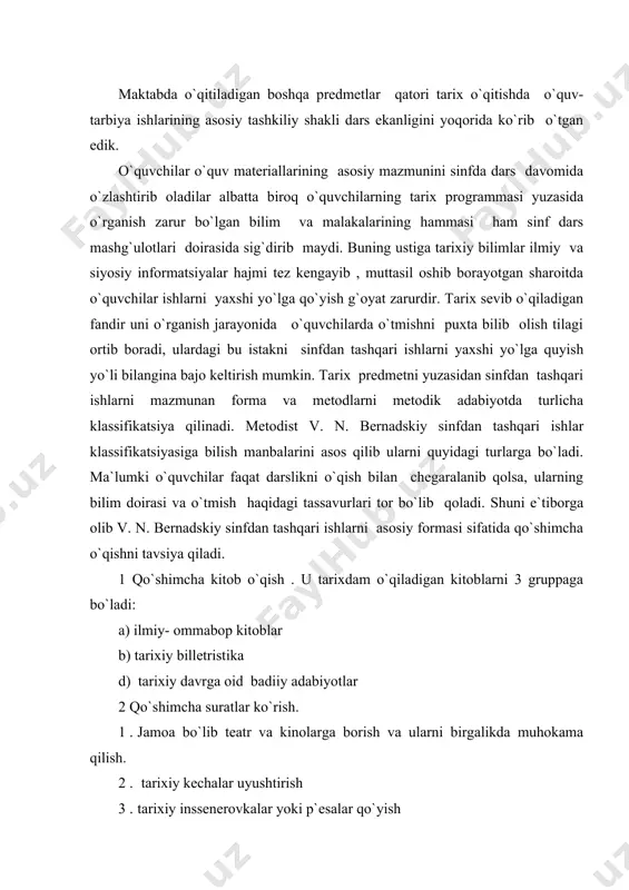 ekskursiyalar uyushtirish v. n. bernadskiy va a. sa`dievning fikricha o`quvchilar sinfdan tashqari qo`shimcha kitob o`qib, filmlar ko`rib va radioleksiyalar eshitish, olgan bilimlari va tasavvurlari ommaviy faoliyat bilan qo`shib olib borib hosil qilingan taqdirdagina ko`zlangan maqsadga erishadi mustaqillikni tashabbus va ijodiy ishlash qobiliyatini ustira oladi. keyingi 20-40 yil ichida, ayniqsa mustaqil davlat tashkil topgan so`ng maktabdan va sinfdan tashqari ishlar ko`lami kengaydi, mazmunan boyidi, ish formalari o`zgaradi. bu ishlarning nazariy tomonlari ham ishlab chiqildi. sinfdan tashqari ishlar tashkiliy jihatdan ommaviy va to`garak ishlariga bo`linadi metodist olimlar asarlarida sinfdan tashqari ishlarning nazariy masalalari ishlab chiqilgan, maktab tajribasiga suyanib sinfdan tashqari ishlarning asosiy boshlang`ich formasi ommaviy ishlar ekanligi isbot qilib berilgan. sinfdan tashqari ishlarning ommaviy formasiga ovoz chiqarib o`qish, kinofilmlar ko`rish, ekskursiyalar uyushtirish, o`quv konferensiyalari, kechalar, konkurslar tashkil qilish, olimpiadalarda ishtirok etish, o`lka burchagi va maktab ko`rgazmalarini tashkil etish kabilar kiritilgan. metodist m. n. vagin tarix ta`limida sinfdan tashqari qilinadigan ish metodlari sohasida …