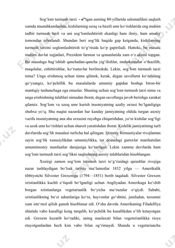 hlaydigan bo‘lsak tarixiy ma‘lumotlar 1832 yilga — amerikalik tibbiyotchi silvester grexemga (1794—1851) borib taqaladi. silvester grexem xristianlikka kuchli e‘tiqodi bo‘lganligi uchun angliyadan amerikaga ko‘chib borgan xristianlarga vegetarianlik bo‘yicha ma‘ruzalar o‘qiydi. sababi, xristianlikning ba‘zi udumlariga ko‘ra, hayvonlar go‘shtini, jumladan, tuxumni xam iste‘mol qilish gunoh hisoblanar edi. o‘sha davrda amerikaning filadelfiya shtatida vabo kasalligi keng tarqalib, ko‘pchilik bu kasallikdan o‘lib ketayotgan edi. grexem kuzatib ko‘radiki, uning maslaxati bilan vegeterianlikka rioya etayotganlardan hech kim vabo bilan og‘rimaydi. shunda u vegetariancha ovqatlanish organizmning himoya kuchlarini oshiradi, degan qarorga keladi va bu fikrni keng targ‘ibot, tashviqot qilishni davom ettiradi. shu zaylda sog‘lik masalasida noan‘anaviy fikrlovchi kishilar, aniqrog‘i, tibbiyotchilar ko‘payib, ular ichida sog‘lom turmush tarzi sohasida jaxonshumul ishlar qilgan fidoyilar va olimlar etishib chiqadilar. amerikada — govard xey, djennings, trol, tilden, djekson, gerbert shelton, pol bregg, alisa cheyz, yaponiyada — kostudzo nishi, jorj ozava, imamura motoo, germaniyada — maks gerzon, isroilda — mixael goren, rossiyada — …