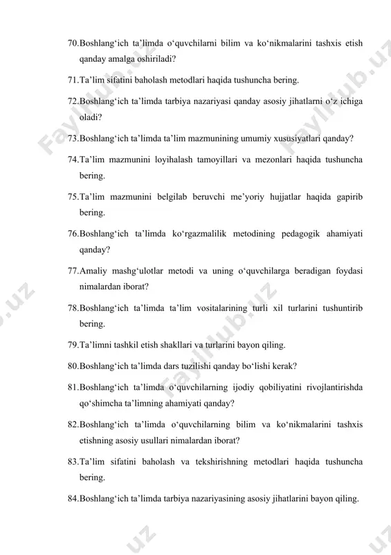 2. boshlang‘ich ta’lim pedagogikasining ilmiy-tadqiqot metodlarini tavsiflab bering. 103. ta’limni tashkil etish shakllari va turlariga nimalar kiradi? 104. boshlang‘ich ta’limda darsning tuzilishi va turlari qanday farqlanadi? 105. boshlang‘ich ta’limda o‘quv materiallarini og‘zaki bayon qilish usulini qanday qo‘llaniladi? 106. boshlang‘ich ta’limda ko‘rgazmalilik metodining ahamiyati nimalardan iborat? 107. amaliy mashg‘ulotlar metodi va uning pedagogik ahamiyatini tushuntiring. 108. ta’lim vositalarining asosiy turlari va ularning pedagogik imkoniyatlari qanday? 109. o‘qitish texnik vositalarining asosiy turlari qanday? 110. ta’limni tashkil etish shakllari va turlari nimalardan iborat? 111. boshlang‘ich ta’limda darsga tayyorlanishning asosiy tamoyillari qanday? 112. tarbiya metodlari tushunchasi va ularning tasnifi haqida tushuncha bering. 113. boshlang‘ich ta’limda aqliy tarbiya qanday shakllantiriladi? 114. boshlang‘ich sinf o‘quvchilarida estetik his-tuyg‘u va estetik didni tarbiyalash qanday amalga oshiriladi? 115. o‘zbekiston respublikasida olib borilayotgan ijtimoiy tarbiyaning umumiy vazifalari nimalardan iborat? 116. jismoniy tarbiya qanday amalga oshiriladi? 117. boshlang‘ich ta’limda huquqiy tarbiya qanday beriladi? 118. tarbiya metodlari tasnifi va tanlab olish shartlari …