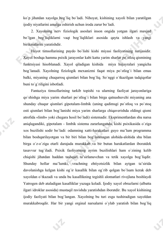 b chiqishi jihatdan haddan tashqari ta’sirlanuvchan va tetik xayolga bog`liqdir. shunday hollar ma’lumki, vrachning ehtiyotsizlik bilan aytgan ta’sirida davolanishga kelgan kishi og`ir kasallik bilan og`rib qolgan bo`lsam kerak deb xayoldan o`tkazadi va unda bu kasallikning tegishli alomatlari rivojlana boshlaydi yatrogen deb ataladigan kasalliklar yuzaga keladi. ijodiy xayol obrazlarni (albatta ilgari idroklar asosida) mustaqil ravishda yaratishdan iboratdir. bu xayol kishining ijodiy faoliyati bilan bog`langan. xayolning bu turi esga tushiradigan xayoldan murakkabroqdir. har bir yangi orginal narsalarni o`ylab yaratish bilan bog`liq bo`lgan har qanday kishining faoliyatini ijodiy xayolsiz tasavvur qilib bo`lmaydi. xayolning analitik sintetik faoliyati. xayolning fiziologik asosi miyaning katta yarim sharlar po`stlog`ida ilgari hosil bo`lgan muvaqqat bog`lanishlar o`rtasida yangi birikmalarning paydo bo`lishidir. avvalgi bog`lanishlarning tiklanishi bu xotira jarayonlaridir. xayolning ishlashi uchun bu bog`lanishlarning miya po`stlog`ida hali mavjud bo`lmagan lekin u erda bor bo`lgan qo`zg`alishlarning qoldiqlaridan tashkil topadigan birikmani yangi sistemalari vujudga kelishi zarur. xayol ikkala signal sistemasining faoliyati bilan mustahkam bog`langan. …