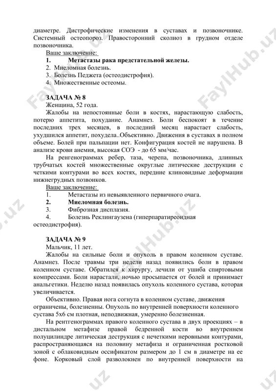 енные остеомы. задача № 8 женщина, 52 года. жалобы на непостоянные боли в костях, нарастающую слабость, потерю аппетита, похудание. анамнез. боли беспокоят в течение последних трех месяцев, в последний месяц нарастает слабость, ухудшился аппетит, похудела..объективно. движения в суставах в полном объеме. болей при пальпации нет. конфигурация костей не нарушена. в анализе крови анемия, высокая соэ - до 65 мм/час. на ренгенограммах ребер, таза, черепа, позвоночника, длинных трубчатых костей множественные округлые литические деструкции с четкими контурами во всех костях, передние клиновидные деформации нижнегрудных позвонков. ваше заключение: 1. метастазы из невыявленного первичного очага. 2. миеломная болезнь. 3. фиброзная дисплазия. 4. болезнь реклингаузена (гиперпаратиреоидная остеодистрофия). задача № 9 мальчик, 11 лет. жалобы на сильные боли и опухоль в правом коленном суставе. анамнез. после травмы три недели назад появились боли в правом коленном суставе. обратился к хирургу, лечили от ушиба спиртовыми компрессами. боли нарастали, ночью просыпается от болей и принимает анальгетики. неделю назад появилась …