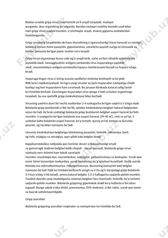 iga (h1-h15), neyraminidazasi esa 10 ta tip ostiga (n1-n10) boʻlinadi. odatda mavsumiy epidemiya vaqtida h1n1 va h3n2 shtammlari aylanib yuradi. a virus shtammlari odamlar, qushlar va uy hayvonlarida kasallik keltirib chiqaradi. b guruhli virus antigen tuzilishi kam oʻzgaruvchan, odatda bu virus mahalliy yoki maʼlum bir hududda epidemiya holatiga sabab boʻladi. b guruhli virus bilan faqat odamlar kasallanadilar, ayniqsa yosh bolalar. c guruhli virus antigen tuzilishi stabil boʻladi. odamlar va choʻchqalarda kasallik keltirib chiqaradi. sporodik holatlarda kasallik chaqiradi. yuqoridagi maʼlumotlarni inobatga olib grippga qarshi vaksinalarning koʻpchiligi a va b guruhidagi virus antigeniga taʼsir koʻrsatadi. bolalar orasida gripp virusi havo-tomchi yoʻli orqali tarqaladi, muloqot qurganda, aksa urganda va yoʻtalganda. bundan tashqari maishiy-kontakt usuli bilan ham gripp virusi yuqishi mumkin, oʻyinchoqlar orqali, shaxsiy gigiyena vositalaridan foydalanganda. gripp virusining tarqalishida ob-havo sharoitining oʻzgaruvchanligi (havo harorati va namligi), bolaning immun tizimi pasayishi, gipovitaminoz, yetarlicha quyosh nuriga toʻyinmaslik va bolalar jamoaviy boʻlgan joylar muhim rol oʻynaydi. …