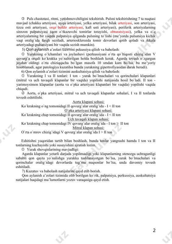 o`rg`ichsimon mushaklari asosini fonar yordamida yoritilib, ko`rik o`tkaziladi. 4) qon aylanish tizimi a’zolarini palpatsiya qilish va baholash: · perifeik qon aylanishida (sovuq qo`l va oyoqlar): bemorning ikkala qo`lini paypaslab ko`rish bilan o`ng va chap tomon o`rtasidagi farqni tekshirish. · apikal (tolchok) sohasini paypaslab ko`rish: bemor oldinga egiladi va v qovurg`a oralig`i darajasidagi chap tomon o`rta o`mrov chizig`i bo`ylab palpatsiya o`tkaziladi. · puls chastotasi, ritmi, yetishmovchiligini tekshirish. pulsni tekshirishning 7 ta nuqtasi mavjud (chakka arteriyasi, uyqu arteriyasi, yelka arteriyasi, bilak arteriyasi, son arteriyasi, tizza osti arteriyasi, orqa boldir arteriyasi, kaft usti arteriyasi), periferik arteriyalarning sinxron palpatsiyasi (qon o`tkazuvchi tomirlar torayishi, obturatsiyasi), yelka va o`q arteriyalarning bir vaqtda palpatsiya qilganda pulsning to`lishi (me’yorda pulsatsiya kichik vaqt oralig`ida farqli seziladi, arteriosklerozda tomir devorlari qotib qoladi va ikkala arteriyadagi pulsatsiyani bir vaqtda sezish mumkin). 5) qon aylanish a’zolari tizimini pekussiya qilish va baholash: · yurakning o`lchamlari va joylashuvi (perkussiyani o`rta qo`ltiqosti chizig`idan v qovurg`a …