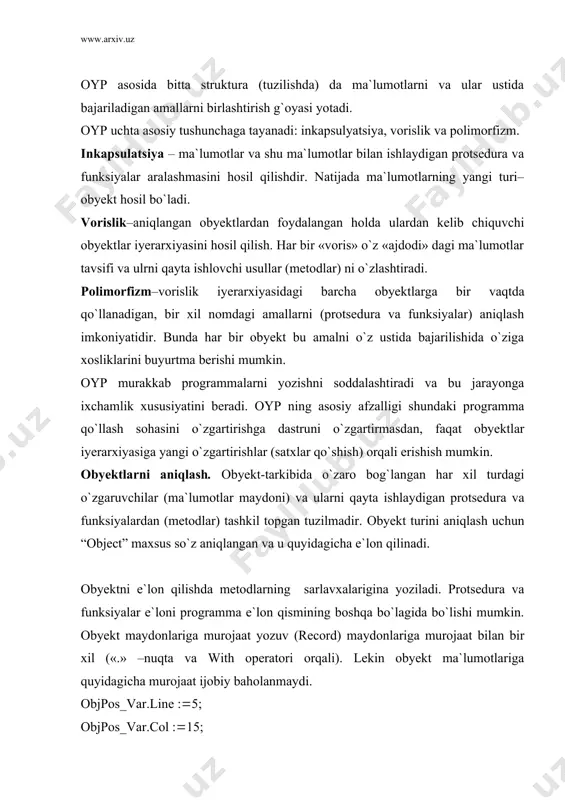 idagicha murojaat ijobiy baholanmaydi. objpos_var.line :(5; objpos_var.col :(15; umuman, oypda obyekt ma`lumotlariga murojaat faqat metodlar orqali amalga oshiriladi. obyektlarni e`lon qilishda ma`lum bir talablar bajarilishi kerak: - obyekt turi asosiy daturning (modullarining) type bo`limida e`lon qilinishi mumkin. qism-programmalarda lokal obyektlarni e`lon qilish mumkin emas; - obyekt turini aniqlashda ma`lumotlar maydoni metodlar maydonidan oldin kelishi kerak; - obyekt komponentasi sifatida fayl kelishi mumkin emas, va aksincha, fayl “obyekt” turidagi komponentaga ega bo`lishi mumkin emas. objpos obyekti orqali matn ekranidagi birorta belgi holati aniqlanadi. endi belgini o`zini aniqlovchi va uning ustida ma`lum bir ish bajaruvchi objsym obyektini aniqlaylik. agar bu obyektning aniqlanishiga e`tibor beradigan bo`lsak, unda objpos obyektidagi ma`lumotlar va get_line, get_col funksiyalaridan foydalanilgan. sym va print komponentalari yangidan qo`shilgan va init protsedurasi qaytadan yozilgan. ko`rinib turibdiki, objsym obyekti objpos obyekti xususiyatlarini vorislik qilib olgan. umuman aytganda, oypda vorislik–bu obyektlarning oddiy tuzilishdan murakkab tuzilishga tomon obyekt xususiyatlarini olib o`tishi va rivojlanishidir. vorislikni …