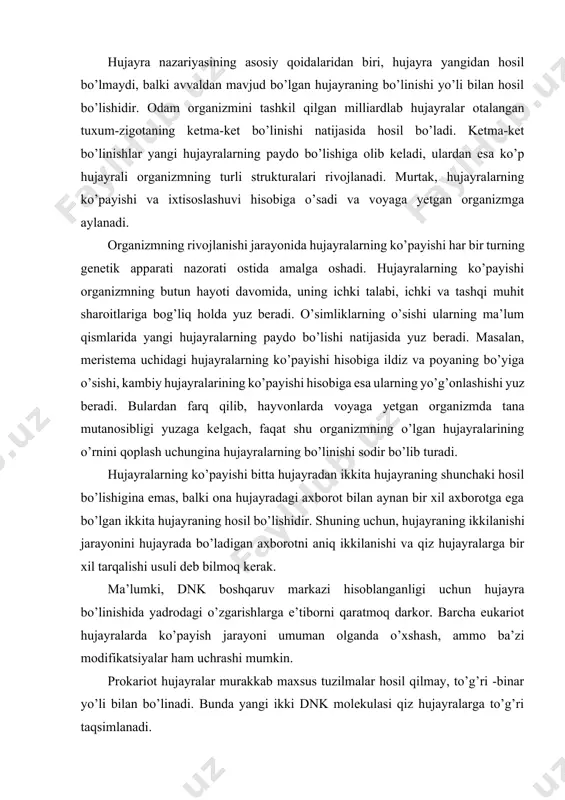 linishida yadrodagi o’zgarishlarga e’tiborni qaratmoq darkor. barcha eukariot hujayralarda ko’payish jarayoni umuman olganda o’xshash, ammo ba’zi modifikatsiyalar ham uchrashi mumkin. prokariot hujayralar murakkab maxsus tuzilmalar hosil qilmay, to’g’ri -binar yo’li bilan bo’linadi. bunda yangi ikki dnk molekulasi qiz hujayralarga to’g’ri taqsimlanadi. odatda, hujayra bo’linishidan avval xromosomalar ikkilanadi va dnk sintezlanadi. bu barcha prokariot va eukariot hujayralar uchun umumiydir. hujayralarning bo’linishi umumiy reproduksiya (qayta ishlab chiqarish)ning bir qismidir. hujayra elementar biologik sistema sifatida bo’linish yo’li bilan o’zining uzluksiz hayotini davom ettiradi. bir hujayrali organizmlar bo’linishida ikkita organizm hosil bo’ladi, ya’ni bo’linish bu turning individi sonining ortishi uchun xizmat qiladi. umuman olganda, hujayraning ikkilanishi siklik jarayon hisoblanadi, chunki bir ikkilanishning mahsuli bo’lgan qiz hujayralar yana bo’linadi. hujayraning bir bo’linishdan ikkinchi bo’linishga qadarli hayotini hujayra sikli deyiladi. bu turli hujayralar uchun har xil bo’ladi. masalan, bakterial hujayralar uchun u 20-30 min, tufelka infuzoriyasi uchun 12-14 soat, karnaycha infuzoriyasi uchun 2-3 sutka, amyoba uchun …