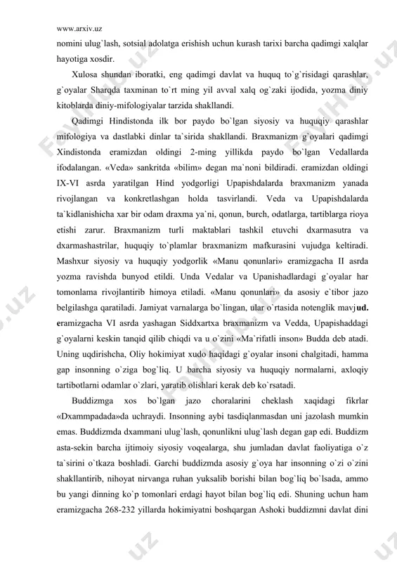 kurasini vujudga keltiradi. mashxur siyosiy va huquqiy yodgorlik «manu qonunlari» eramizgacha ii asrda yozma ravishda bunyod etildi. unda vedalar va upanishadlardagi g`oyalar har tomonlama rivojlantirib himoya etiladi. «manu qonunlari» da asosiy e`tibor jazo belgilashga qaratiladi. jamiyat varnalarga bo`lingan, ular o`rtasida notenglik mavjud. eramizgacha vi asrda yashagan siddxartxa braxmanizm va vedda, upapishaddagi g`oyalarni keskin tanqid qilib chiqdi va u o`zini «ma`rifatli inson» budda deb atadi. uning uqdirishcha, oliy hokimiyat xudo haqidagi g`oyalar insoni chalgitadi, hamma gap insonning o`ziga bog`liq. u barcha siyosiy va huquqiy normalarni, axloqiy tartibotlarni odamlar o`zlari, yaratib olishlari kerak deb ko`rsatadi. buddizmga xos bo`lgan jazo choralarini cheklash xaqidagi fikrlar «dxammpadada»da uchraydi. insonning aybi tasdiqlanmasdan uni jazolash mumkin emas. buddizmda dxammani ulug`lash, qonunlikni ulug`lash degan gap edi. buddizm asta-sekin barcha ijtimoiy siyosiy voqealarga, shu jumladan davlat faoliyatiga o`z ta`sirini o`tkaza boshladi. garchi buddizmda asosiy g`oya har insonning o`zi o`zini shakllantirib, nihoyat nirvanga ruhan yuksalib borishi bilan bog`liq bo`lsada, ammo …