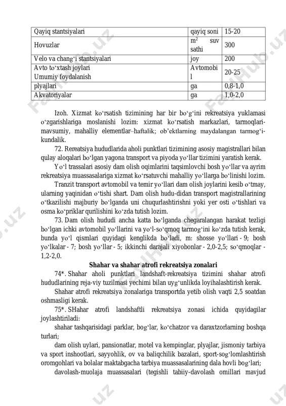 oli punktlari tizimining asosiy magistrallari bilan qulay aloqalari bo‘lgan yagona transport va piyoda yo‘llar tizimini yaratish kerak. yo‘l trassalari asosiy dam olish oqimlarini taqsimlovchi bosh yo‘llar va ayrim rekreatsiya muassasalariga xizmat ko‘rsatuvchi mahalliy yo‘llarga bo‘linishi lozim. tranzit transport avtomobil va temir yo‘llari dam olish joylarini kesib o‘tmay, ularning yaqinidan o‘tishi shart. dam olish hudu-didan transport magistrallarining o‘tkazilishi majburiy bo‘lganda uni chuqurlashtirishni yoki yer osti o‘tishlari va osma ko‘priklar qurilishini ko‘zda tutish lozim. 73. dam olish hududi ancha katta bo‘lganda chegaralangan harakat tezligi bo‘lgan ichki avtomobil yo‘llarini va yo‘l-so‘qmoq tarmog‘ini ko‘zda tutish kerak, bunda yo‘l qismlari quyidagi kenglikda bo‘ladi, m: shosse yo‘llari - 9; bosh yo‘lkalar - 7; bosh yo‘llar - 5; ikkinchi darajali xiyobonlar - 2,0-2,5; so‘qmoqlar - 1,2-2,0. shahar va shahar atrofi rekreatsiya zonalari 74*. shahar aholi punktlari landshaft-rekreatsiya tizimini shahar atrofi hududlarining reja-viy tuzilmasi yechimi bilan uyg‘unlikda loyihalashtirish kerak. shahar atrofi rekreatsiya zonalariga transportda yetib olish vaqti 2,5 …
