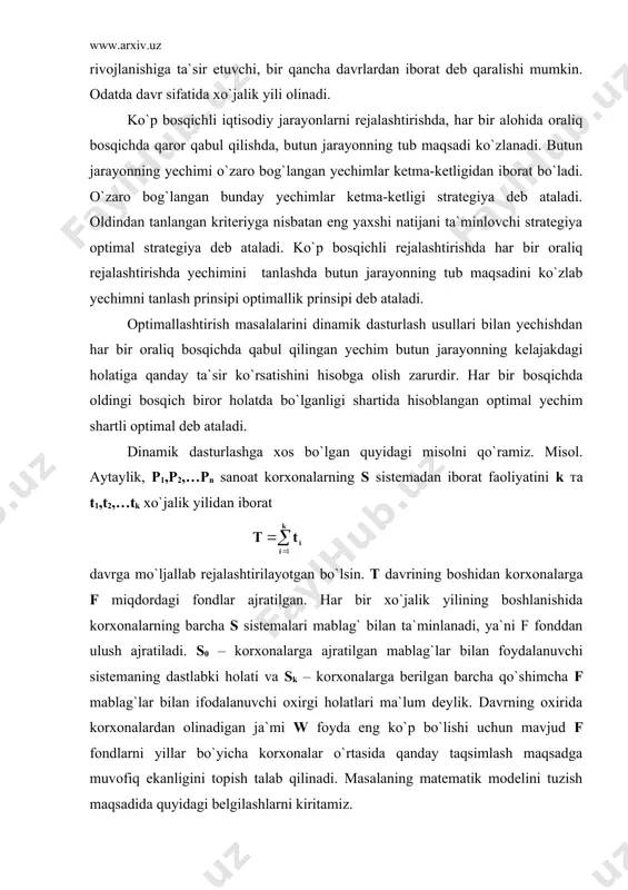iyatini k та t1,t2,…tk xo`jalik yilidan iborat davrga mo`ljallab rejalashtirilayotgan bo`lsin. t davrining boshidan korxonalarga f miqdordagi fondlar ajratilgan. har bir xo`jalik yilining boshlanishida korxonalarning barcha s sistemalari mablag` bilan ta`minlanadi, ya`ni f fonddan ulush ajratiladi. s0 – korxonalarga ajratilgan mablag`lar bilan foydalanuvchi sistemaning dastlabki holati va sk – korxonalarga berilgan barcha qo`shimcha f mablag`lar bilan ifodalanuvchi oxirgi holatlari ma`lum deylik. davrning oxirida korxonalardan olinadigan ja`mi w foyda eng ko`p bo`lishi uchun mavjud f fondlarni yillar bo`yicha korxonalar o`rtasida qanday taqsimlash maqsadga muvofiq ekanligini topish talab qilinadi. masalaning matematik modelini tuzish maqsadida quyidagi belgilashlarni kiritamiz. xij – i – yil j – korxonalarga ajratilgan mablag` so`mmasi ui – i – davr mobaynidagi boshqaruv (bu mablag`lar miqdori va h. k. orqali ifodalanish mumkin). u holda ui = (xi1, xi2, …, xin) vektor i – bosqichdagi vositalar taqsimotining yig`indisi esa quyidagi vektorlar sistemasi orqali ifodalanadi. k yil davomidagi ja`mi daromad esa u1, …