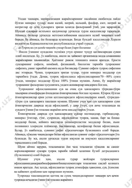 ндаги биологик реакцияларни ўчиради, оқибатда аҳоли, ҳайвонлар ва усимликлар уртасида касалликлар бошланади. ундан ташқари, минерализация жараёнларининг пасайиши окибатида пайдо бўлган минерал тузлар, яъни калий, натрий, кальций, фосфор, азот, натрий ва нитратлар ер ости сувларига эриган ҳолатда фильтрланиб ўтиб, уни зарарлайди. шундай сувларни истеъмол қилувчилар уртасида турли касалликлар тарқалади. айниқса, болалар уртасида метгемоглобинемия касаллиги келиб чиқишига олиб боради. бу айниқса, ёш болаларда кузатилади. бизда бундай касалликлар хоразм вилояти ва қорақалпоғистон республикасида учраб туради. а) тупроқ ва сув ҳамда чиқинди сувлар билан ўзаро боғланиш инсон ўзининг кундалик эҳтиёжи учун ернинг чуқур қатламларидан сувни олиб ишлатади. бу, ўз навбатида, инсон ва ҳайвонот организмида модда алмашиниш жараёнларини таъминлайди. ҳаётнинг ривож топишига имкон яратади. ерости сувларининг сифати, кимёвий, физикавий, биологик таркиби тупроқнинг сифатига, унинг таркибий қисмига жуда боғлиқдир. сувнинг сифати тупроқ сифатини акс эттиради. чунки, тупрокдаги эриган тузлар, турли минерал моддалар сув таркибига ўтади. демак, тупроқ ифлосланса ифлосликларнинг70—80% сувга ўтади, минерал моддалар бўлса 100% ўтиши …
