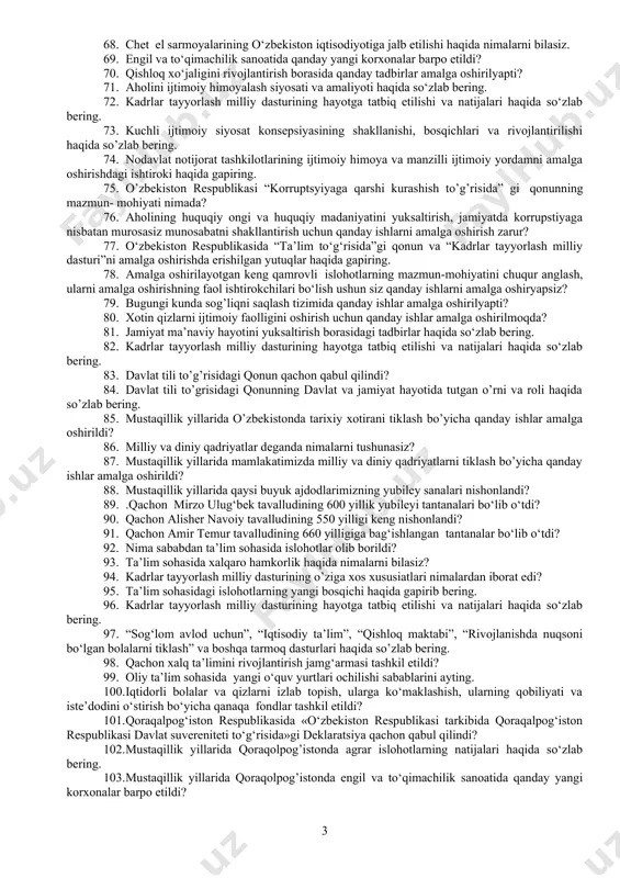 rildi? 39. ijtimoiy va ma'naviy sohadagi vazifalarni bilasizmi? 40. taraqqiyotning „o‘zbek modeli“haqida gapiring. 41. o‘zbekiston respublikasi oliy kengashining 1991 yil 31 avgustda bo‘lgan sessiyasida qanday hujjatlar qabul qilindi? 42. o‘zbekiston respublikasining davlat mustaqilligi to‘g‘risidagi oliy kengash bayonati haqida so‘zlab bering. 43. oliy kengashning o‘zbekiston respublikasining davlat mustaqilligini e’lon qilish to‘g‘risidagi qarorining mazmunini bilasizmi?. 44. mustaqillik to‘g‘risidagi referendum va uning natijalarini bilasizmi? 45. o‘zbekiston davlat mustaqilligini qo‘lga kiritishning tarixiy ahamiyati nimalardan iborat? 46. o‘zbekiston respublikasining davlat bayrog‘ini tasvirlab bering, u qanday hollarda ko‘tariladi? 47. o‘zbekiston respublikasinig konstitutsiyasini ishlab chiqish, qabul qilish jarayonini tushuntirib bering. 48. o‘zbekiston respublikasi konstitutsiyasining asosiy tamoyillarini bilasizmi? 49. o‘zbekistonning o‘ziga xos taraqqiyot yo‘lini ishlab chiqishda nimalar asos qilib olindi? 50. . o‘zbekiston respublikasi parlamenti - oliy majlisning tashkil topishi va faoliyati haqida so‘zlab bering. 51. vazirlar makamasining tuzilishi, tarkibi, vazifalari haqida nimalarni bilasiz? 52. o‘zbekistonda qanday sud organlari faoliyat yuritmoqda? 53. mahalliy davlat hokimiyatining tuzilishi va uning …