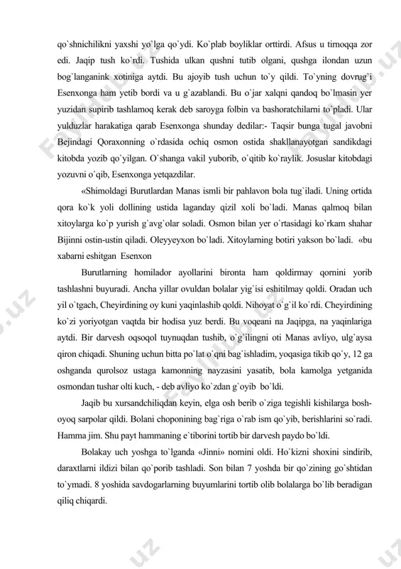 b, bola kamolga yetganida osmondan tushar olti kuch, - deb avliyo ko`zdan g`oyib bo`ldi. jaqib bu xursandchiliqdan keyin, elga osh berib o`ziga tegishli kishilarga bosh-oyoq sarpolar qildi. bolani choponining bag`riga o`rab ism qo`yib, berishlarini so`radi. hamma jim. shu payt hammaning e`tiborini tortib bir darvesh paydo bo`ldi. bolakay uch yoshga to`lganda «jinni» nomini oldi. ho`kizni shoxini sindirib, daraxtlarni ildizi bilan qo`porib tashladi. son bilan 7 yoshda bir qo`zining go`shtidan to`ymadi. 8 yoshida savdogarlarning buyumlarini tortib olib bolalarga bo`lib beradigan qiliq chiqardi. manasni har jihatdan tarbiyalash uchun do`sti o`shqirga eltib berdi. o`shqir unga qo`y boqishni o`rgatdi. suyagi meniki, go`shti sizniki. ur,suk,avaylama, erkalatma uni odam qilib ber. olti oydan keyin xomsemiz manas chaqqon bo`z o`g`longa aylandk. yoz kunlarining birida qo`ylarga bo`ri oraladi va qo`zilarni bo`g`iz-lay boshladi. manas bo`riga tashlandi. tayoq zarbidan bo`ri orqaga chekindi. bo`ri qo`zini tishlagan holda qocha boshladi. va bir g`orga kirdi. bo`rini orqasidan g`orga kirgan manas chordana qurib o`tirgan 40 …