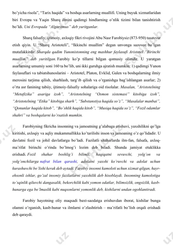 manbai”, “qonunlar haqida kitob”, “bo’shlik haqida kitob”, “musiqa haqida so’z”, “fozil odamlar shahri” va boshqalarni ko’rsatish mumkin. farobiyning fikricha insonning va jamoatning g’alabaga erishuvi, yaxshilikni qo’lga kiritishi, axloqiy va aqliy mukammallikka ko’tarilishi inson va jamoaning o’z qo’lidadir. u davlatni fozil va johil davlatlarga bo’ladi. fazilatli shaharlarda ilm-fan, falsafa, axloq-ma’rifat birinchi o’rinda bo’lmog’i lozim deb biladi. shunda jamiyat etuklikka erishadi. fozil shahar boshlig’i bilimli, haqiqatni sevuvchi, yolg’on va yolg’onchilarga nafrat bilan qarashi, adolatni yaxshi ko’ruvchi va adolat uchun kurashuvchi bo’lishi kerak deb aytadi. farobiy insonni kamoloti uchun xizmat qilgan, hayr-ehsonli ishlar, go’zal insoniy fazilatlarni yaxshilik deb hisoblaydi. insonning kamolotiga to’sqinlik qiluvchi dangasalik, bekorchilik kabi yomon odatlar, bilimsizlik, ongsizlik, kasb-hunarga ega bo’lmaslik kabi nuqsonlarni yomonlik deb, kishilarni undan ogohlantiradi. farobiy hayotning oliy maqsadi baxt-saodatga erishuvdan iborat, kishilar bunga olamni o’rganish, kasb-hunar va ilmlarni o’zlashtirish – ma’rifatli bo’lish orqali erishadi deb qaraydi. xorazmlik buyuk olim abu rayhon beruniy (973-1048) jahon fani tarixida eng …