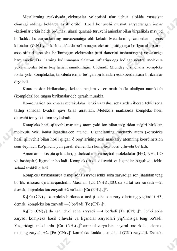 sil qiluvchi va ligandlar birgalikda ichki sohani tashkil qiladi. kompleks birikmalarda tashqi soha zaryadi ichki soha zaryadiga son jihatidan teng bo‘lib, ishorasi qarama-qarshidir. masalan, [cu (nh3) 4]so4 da sulfat ion zaryadi —2, demak, kopmleks ion zaryadi +2 bo‘ladi: [cu (nh3) 4]2+. k3[fe (cn) 6] kompleks birikmada tashqi soha ion zaryadlarining yig‘indisi +3, demak, kompleks ion zaryadi —3 bo‘ladi [fe (cn) 6]3-. k4[fe (cn) 6] da esa ichki soha zaryadi —4 bo‘ladi [fe (cn) 6]4-. ichki soha zaryadi kompleks hosil qiluvchi va ligandlar zaryadlari yig‘indisiga teng bo‘ladi. yuqoridagi misollarda [cu (nh3) 4]2+ ammiak zaryadsiz neytral molekula, demak, misning zaryadi +2. [fe (cn) 6]3- kompleks ionida sianid ioni (cn-) zaryadli. demak, kompleks ion –3 zaryadli bo‘lishi uchun temir +3 zaryadli bo‘lishi kerak. xuddi shu usulda [fe (cn) 6]4- kompleks ionda temir +2 zaryadli ekanligini topamiz. kompleks birikmalarni nomlash kompleks birikmalarda tuzlarga o‘xshash dastlab kation so‘ngra anion nomlanadi. dastlab manfiy zaryadli ligandalarning soni …