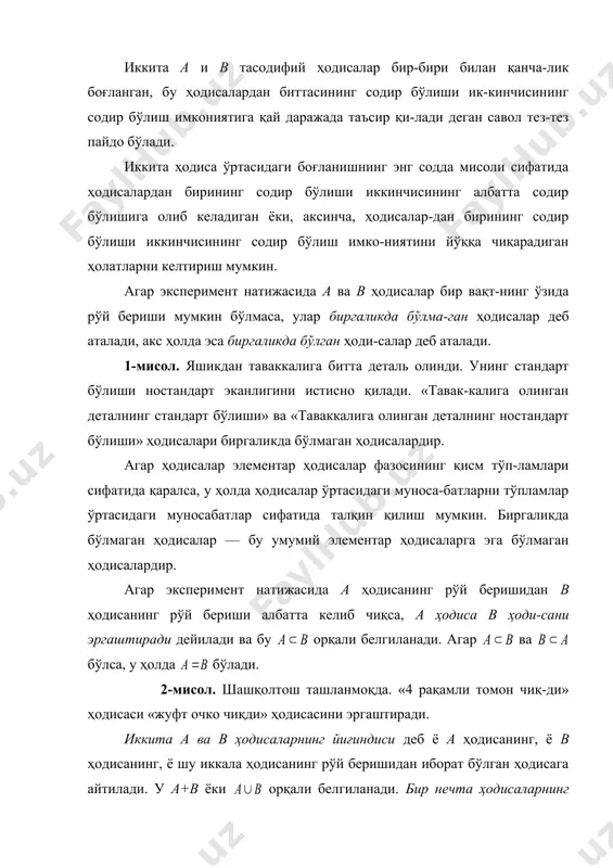 ҳодисага айтилади. у а+в ёки орқали белгиланади. бир нечта ҳодисаларнинг йиғиндиси деб шу ҳодисалардан ҳеч бўлмаганда биттасининг рўй беришидан иборат бўлган ҳодисага айтилади. 3-мисол. замбаракдан икки марта ўқ узилмоқда. агар а ҳо-диса биринчи ўқ узишда нишонга тегиш, в эса иккинчи ўқ узиш-да нишонга тегиш ҳодисаси бўлса, у ҳолда а+в ҳодисаси ё би-ринчи ўқ узишда, ё иккинчи ўқ узишда, ё иккала ўқ узишда ни-шонга тегиш ҳодисаси бўлади. иккита а ва в ҳодисаларнинг кўпайтмаси деб а ва в ҳоди-саларнинг биргаликда рўй беришидан иборат бўлган ҳодисага ай-тилади. у ав ёки орқали белгиланади. бир нечта ҳодиса-ларнинг кўпайтмаси деб шу ҳодисалардан ҳаммасининг бирга-ликда рўй беришидан иборат бўлган ҳодисага айтилади. 4-мисол. яшикда биринчи ва иккинчи сонли заводларда иш-лаб чиқарилган деталлар бор. агар а ҳодиса стандарт деталнинг чиқиши, в эса деталь биринчи сонли заводда тайёрланган ҳодиса-си бўлса, у ҳолда ав ҳодисаси биринчи сонли заводнинг стандарт детали чиқиши ҳодисаси бўлади. а ҳодисага қарама-қарши ҳодиса орқали белгиланади. у а …