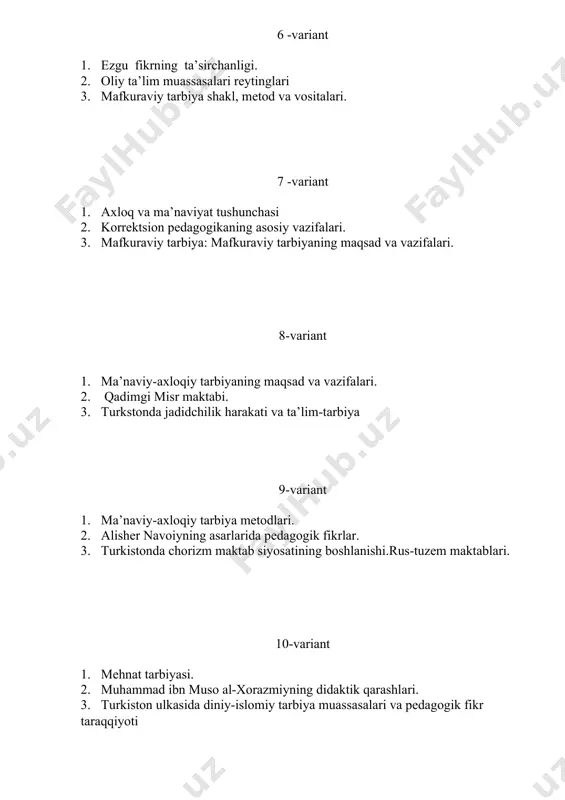 edagogik fikrlar. 3. pedagog kadrlarni qayta tayyorlash va ularning malakasini oshirish. 13-variant 1. estetik tarbiya 2. xiv-xvi asrlarda tarbiya, maktab va pedagogik fikr taraqqiyoti 3. abdurahmon jomiyning asarlarida pedagogik fikrlar. 14-variant 1. aborot madaniyati nima? 2. qadimgi yunonistondagi maktab va tarbiya. 3. metodika birlashmalari va ularning faoliyatini tashkil etish. 15-variant 1. o‘quvchilarda axborot iste’moli madaniyatini shakllantirish 2. qadimgi hindistonda ta’lim va tarbiya. 3. ta’lim muassasasi metodik kengashi va uning vazifalari. 16-variant 1. ta’lim muassasasini boshqarish haqida tushuncha. boshqarish funktsiyalari. boshqaruv metodlari va usullari. 2. qadimgi xitoyda pedagogik fikrlarning vujudga kelishi va maktab ishi. 3. estetik tarbiya 17-variant 1. pedagogik kengash ta’lim muassasasining boshqaruv organi sifatida. 2. pedagogik mahorat haqida tushuncha. 3. jismoniy tarbiyaning vazifalari 18-variant 1. ta’lim muassasasi metodik kengashi va uning vazifalari. metodika birlashmalari va ularning faoliyatini tashkil etish yo‘llari. 2. pedagogik mahorat faning vazifalari. 3. hozirgi zamon o'zbek oilalaridagi tarbiyaning xususiyatlari. 19-variant 1. pedagog kadrlarni qayta tayyorlash va …