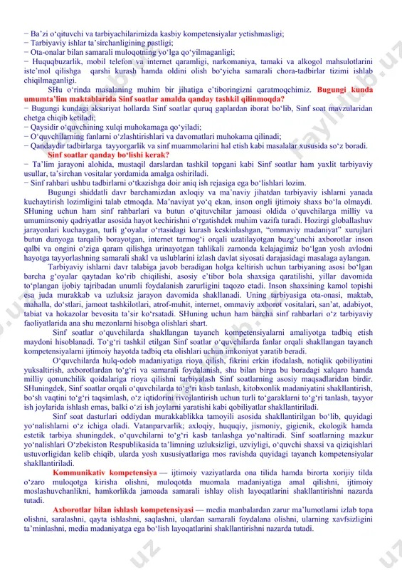 ing jismoniy va ruhiy xatarlari haqida yetarli tushunchalarga ega emasliklari; − voyaga yetmaganlar o‘rtasida turli zararli oqimlar ta’siriga tushib qolish, jinoyatchilik va huquqbuzarlik holatlarining uchrayotganligi; − o‘quvchi tarbiyasida muhim o‘rin tutadigan kompetensiyalarga erishilmaganligi; − ba’zi o‘qituvchi va tarbiyachilarimizda kasbiy kompetensiyalar yetishmasligi; − tarbiyaviy ishlar ta’sirchanligining pastligi; − ota-onalar bilan samarali muloqotning yo‘lga qo‘yilmaganligi; − huquqbuzarlik, mobil telefon va internet qaramligi, narkomaniya, tamaki va alkogol mahsulotlarini iste’mol qilishga qarshi kurash hamda oldini olish bo‘yicha samarali chora-tadbirlar tizimi ishlab chiqilmaganligi. shu o‘rinda masalaning muhim bir jihatiga e’tiboringizni qaratmoqchimiz. bugungi kunda umumta’lim maktablarida sinf soatlar amalda qanday tashkil qilinmoqda? − bugungi kundagi aksariyat hollarda sinf soatlar quruq gaplardan iborat bo‘lib, sinf soat mavzularidan chetga chiqib ketiladi; − qaysidir o‘quvchining xulqi muhokamaga qo‘yiladi; − o‘quvchilarning fanlarni o‘zlashtirishlari va davomatlari muhokama qilinadi; − qandaydir tadbirlarga tayyorgarlik va sinf muammolarini hal etish kabi masalalar xususida so‘z boradi. sinf soatlar qanday bo‘lishi kerak? − ta’lim jarayoni alohida, …