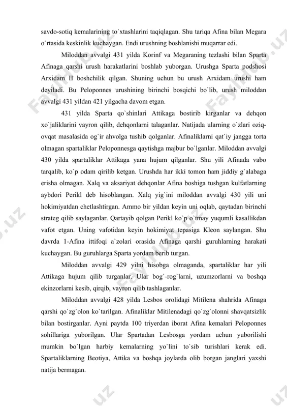 , vayron qilib tashlaganlar. miloddan avvalgi 428 yilda lesbos orolidagi mitilena shahrida afinaga qarshi qo`zg`olon ko`tarilgan. afinaliklar mitilenadagi qo`zg`olonni shavqatsizlik bilan bostirganlar. ayni paytda 100 triyerdan iborat afina kemalari peloponnes sohillariga yuborilgan. ular spartadan lesbosga yordam uchun yuborilishi mumkin bo`lgan harbiy kemalarning yo`lini to`sib turishlari kerak edi. spartaliklarning beotiya, attika va boshqa joylarda olib borgan janglari yaxshi natija bermagan. miloddan avvalgi 430-426 yillar orasida afina peloponnesning g`arbiy sohillarida g`olibona urushlar olib boradi. afinaliklarning harbiy-dengiz kuchlari kefalleniya va zakinf orollarini qo`lga kiritganlar. yunonlar akarnaniyadagi solliy shahrini ham bosib olganlar. korinfni dengiz tomondan himoya qilib turadigan navpakt shahrini ham afinaliklar qo`lga kiritganlar va uni mustahkamlaganlar. afinaliklar messeniya sohillarida ham spartaliklarga qattiq zarba berishgan. miloddan avvalgi 424 yili afinaliklar kifera orolini ham bosib olganlar. shundan keyin sparta va uning ittifoqchilari og`ir ahvolga tushib qoladi. demosfen va kleon boshchiligidagi afina floti sfakteriya orolida ham spartaliklarni tor-mor qilganlar. mag`lubiyatga uchragan spartaliklar sulh so`raganlar. kleon sparta …