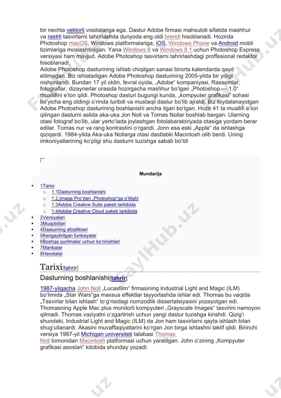 ngan dasturni aslida aka-uka jon noll va tomas nollar boshlab bergan. ularning otasi fotograf boʻlib, ular yertoʻlada joylashgan fotolabaratoriyada otasiga yordam berar edilar. tomas nur va rang kontrastini oʻrgandi. jonn esa eski „apple“ da ishlashga qiziqardi. 1984-yilda aka-uka nollarga otasi dastlabki macintosh olib berdi. uning imkoniyatlarining koʻpligi shu dasturni tuzishga sabab boʻldi mundarija · 1tarixi · 1.1dasturning boshlanishi · 1.2„image pro“dan „photoshop“ga oʻtilishi · 1.3adobe creative suite paketi tarkibida · 1.4adobe creative cloud paketi tarkibida · 2versiyalari · 3muqobillari · 4dasturning afzalliklari · 5kengaytirilgan funksiyalar · 6boshqa qurilmalar uchun koʻrinishlari · 7manbalar · 8havolalar tarixi[tahrir] dasturning boshlanishi[tahrir] 1987-yilgacha john noll „lucasfilm“ firmasining industrial light and magic (ilm) boʻlimida „star wars“ga maxsus effektlar tayyorlashda ishlar edi. thomas bu vaqtda „tasvirlar bilan ishlash“ toʻgʻrisidagi nomzodlik dissertatsiyasini yozayotgan edi. thomasning apple mac plus monitorli kompyuteri „grayscale images“ tasvirini namoyon qilmadi. thomas vaziyatni oʻzgartirish uchun yangi dastur tuzishga kirishdi. qizigʻi shundaki, industrial light and …