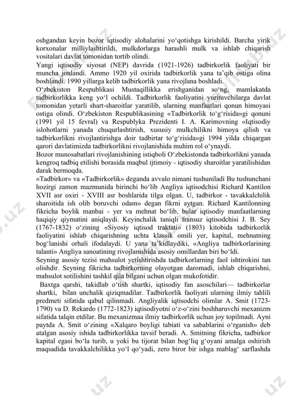 ojlantirishga doir tadbirtar to‘g‘risida»gi 1994 yilda chiqargan qarori davlatimizda tadbirkorlikni rivojlanishida muhim rol o‘ynaydi. bozor munosabatlari rivojlanishining istiqboli o‘zbekistonda tadbirkorlikni yanada kengroq tadbiq etilishi borasida maqbul ijtimoiy - iqtisodiy sharoitlar yaratilishidan darak bermoqda. «tadbirkor» va «tadbirkorlik» deganda avvalo nimani tushuniladi bu tushunchani hozirgi zamon mazmunida birinchi bo‘lib angliya iqtisodchisi richard kantilon xvii asr oxiri - xviii asr boshlarida tilga olgan. u, tadbirkor - tavakkalchilik sharoitida ish olib boruvchi odam» degan fikrni aytgan. richard kantilonning fikricha boylik manbai - yer va mehnat bo‘lib, bular iqtisodiy manfaatlarning haqiqiy qiymatini aniqlaydi. keyinchalik taniqli fransuz iqtisodchisi j. b. sey (1767-1832) o‘zining «siyosiy iqtisod traktati» (1803) kitobida tadbirkorlik faoliyatini ishlab chiqarishning uchta klassik omili yer, kapital, mehnatning bog‘lanishi orhali ifodalaydi. u yana ta’kidlaydiki, «angliya tadbirkorlarining talanti» angliya sanoatining rivojlanishida asosiy omillardan biri bo‘ldi. seyning asosiy tezisi mahsulot yetishtirishda tadbirkorlarning faol ishtirokini tan olishdir. seyning fikricha tadbirkorning olayotgan daromadi, ishlab chiqarishni, mahsulot sotilishini tashkil qila bilgani …