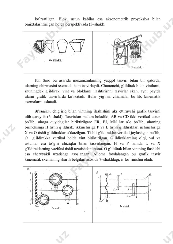 , vint va bloklarni ilashtirishni tasvirlar ekan, ayni paytda ularni grafik tasvirlarda ko`rsatadi. bular yig`ma chizmalar bo`lib, kinematik sxemalarni eslatadi. masalan, chig`iriq bilan vintning ilashishini aks ettiruvchi grafik tasvirni olib qaraylik (6–shakl). tasvirdan malum boladiki, ab va cd ikki vertikal ustun bo`lib, ularga quyidagilar biriktirilgan: er, fj, mn lar o`q bo`lib, ularning birinchisiga h tishli g`ildirak, ikkinchisiga p va l tishli g`ildiraklar, uchinchisiga x va o tishli g`ildiraklar o`tkazilgan. tishli g`ildiraklar vertikal joylashgan bo`lib, o g`ildirakka vertikal holda vint biriktirilgan. g`ildiraklarning o`qi, val va ustunlar esa to`g`ri chiziqlar bilan tasvirlangan. h va p hamda l va x g`ildiraklarning vazifasi tishli uzatishdan iborat. o g`ildirak bilan vintning ilashishi esa chervyakli uzatishga asoslangan. alloma foydalangan bu grafik tasvir kinematik sxemaning shartli belgilari asosida 7–shakldagi, b ko`rinishni oladi. . uning ishlashi quyidagi tartibda boladi: harakat rnanbai bo`lgan vint (1) tishli g`ildirakka (2) biriktirilgan; 2 va 3 g`ildiraklar esa harakatni i valdan ii valga …