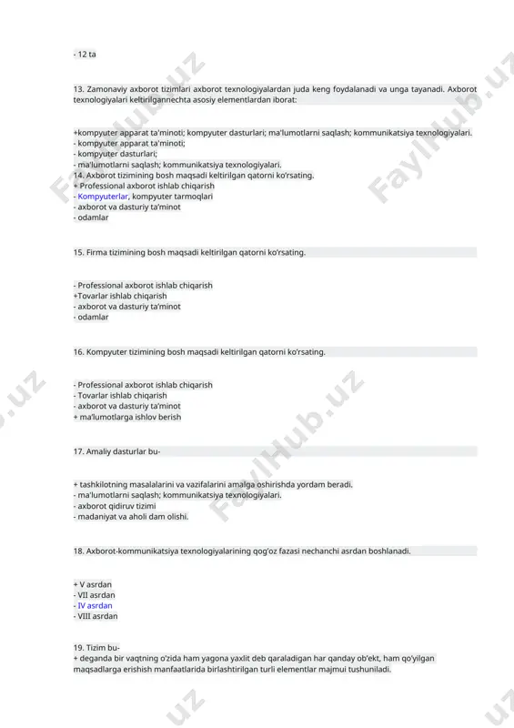 h +tovarlar ishlab chiqarish - axborot va dasturiy ta’minot - odamlar 16. kompyuter tizimining bosh maqsadi keltirilgan qatorni ko’rsating. - professional axborot ishlab chiqarish - tovarlar ishlab chiqarish - axborot va dasturiy ta’minot + ma’lumotlarga ishlov berish 17. amaliy dasturlar bu- + tashkilotning masalalarini va vazifalarini amalga oshirishda yordam beradi. - ma'lumotlarni saqlash; kommunikatsiya texnologiyalari. - axborot qidiruv tizimi - madaniyat va aholi dam olishi. 18. axborot-kommunikatsiya texnologiyalarining qog’oz fazasi nechanchi asrdan boshlanadi. + v asrdan - vii asrdan - iv asrdan - viii asrdan 19. tizim bu- + deganda bir vaqtning o’zida ham yagona yaxlit deb qaraladigan har qanday ob’ekt, ham qo’yilgan maqsadlarga erishish manfaatlarida birlashtirilgan turli elementlar majmui tushuniladi. - kompyuterning faqat apparat qismini tizim deb atash mumkin. - deganda bir vaqtning o’zida ham yagona yaxlit deb qaraladigan har qanday ob’ekt - qo’yilgan maqsadlarga erishish manfaatlarida birlashtirilgan turli elementlar majmui tushuniladi 20. kompyuter tizimining elmentlari to’g’ri keltirilgan qatorni …