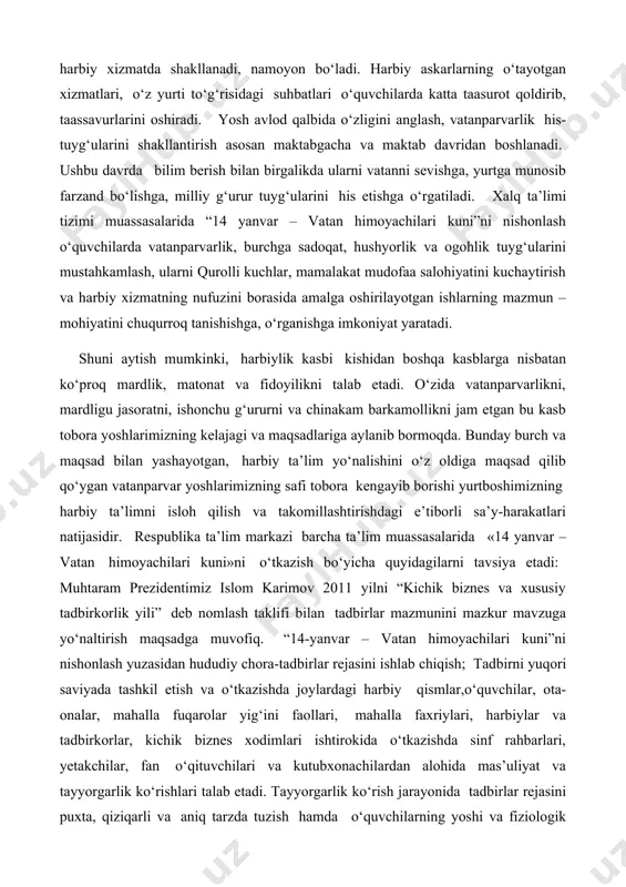 i tavsiya etadi: muhtaram prezidentimiz islom karimov 2011 yilni “kichik biznes va xususiy tadbirkorlik yili” deb nomlash taklifi bilan tadbirlar mazmunini mazkur mavzuga yo‘naltirish maqsadga muvofiq. “14-yanvar – vatan himoyachilari kuni”ni nishonlash yuzasidan hududiy chora-tadbirlar rejasini ishlab chiqish; tadbirni yuqori saviyada tashkil etish va o‘tkazishda joylardagi harbiy qismlar,o‘quvchilar, ota-onalar, mahalla fuqarolar yig‘ini faollari, mahalla faxriylari, harbiylar va tadbirkorlar, kichik biznes xodimlari ishtirokida o‘tkazishda sinf rahbarlari, yetakchilar, fan o‘qituvchilari va kutubxonachilardan alohida mas’uliyat va tayyorgarlik ko‘rishlari talab etadi. tayyorgarlik ko‘rish jarayonida tadbirlar rejasini puxta, qiziqarli va aniq tarzda tuzish hamda o‘quvchilarning yoshi va fiziologik xususiyatlarini hisobga olgan holda, boshlang‘ich sinflar (1–4 sinflar) va yuqori sinflar (5-9 sinflar) uchun alohida rejalar tuzish maqsadga muvofiq. boshlang‘ich sinf o‘quvchilariga bunday tadbirlarni o‘tkazishdan maqsad, ularda vatan tuyg‘usini shakllantirish bilan birga murg‘ak qalblarida buyuk vatanning mard posbonlari, yurtning jasur farzandlariga bo‘lgan havas va ishonchni mustahkamlash, «men vatan himoyachisiman» degan tushunchani, g‘urur va iftixor tuyg‘ularini singdirish, yuqori …