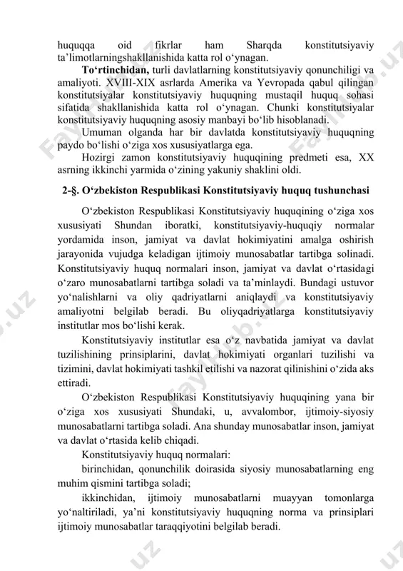 marg‘inoniy, abunasrfarobiy, alishernavoiylar tomonidan bildirilgan davlat va huquqqa oid fikrlar ham sharqda konstitutsiyaviy ta’limotlarningshakllanishida katta rol o‘ynagan. to‘rtinchidan, turli davlatlarning konstitutsiyaviy qonunchiligi va amaliyoti. xviii-xix asrlarda amerika va yevropada qabul qilingan konstitutsiyalar konstitutsiyaviy huquqning mustaqil huquq sohasi sifatida shakllanishida katta rol o‘ynagan. chunki konstitutsiyalar konstitutsiyaviy huquqning asosiy manbayi bo‘lib hisoblanadi. umuman olganda har bir davlatda konstitutsiyaviy huquqning paydo bo‘lishi o‘ziga xos xususiyatlarga ega. hozirgi zamon konstitutsiyaviy huquqining predmeti esa, xx asrning ikkinchi yarmida o‘zining yakuniy shaklini oldi. 2-§. o‘zbekiston respublikasi konstitutsiyaviy huquq tushunchasi o‘zbekiston respublikasi konstitutsiyaviy huquqining o‘ziga xos xususiyati shundan iboratki, konstitutsiyaviy-huquqiy normalar yordamida inson, jamiyat va davlat hokimiyatini amalga oshirish jarayonida vujudga keladigan ijtimoiy munosabatlar tartibga solinadi. konstitutsiyaviy huquq normalari inson, jamiyat va davlat o‘rtasidagi o‘zaro munosabatlarni tartibga soladi va ta’minlaydi. bundagi ustuvor yo‘nalishlarni va oliy qadriyatlarni aniqlaydi va konstitutsiyaviy amaliyotni belgilab beradi. bu oliyqadriyatlarga konstitutsiyaviy institutlar mos bo‘lishi kerak. konstitutsiyaviy institutlar esa o‘z navbatida jamiyat va davlat …