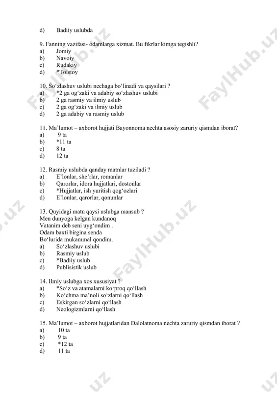 dim. 1. so‘zlashuv uslubi 1. rasmiy uslub 1. *badiiy uslub 1. publisistik uslub 14. ilmiy uslubga xos xususiyat ? 1. *so‘z va atamalarni ko‘proq qo‘llash 1. ko‘chma ma’noli so‘zlarni qo‘llash 1. eskirgan so‘zlarni qo‘llash 1. neologizmlarni qo‘llash 15. ma’lumot – axborot hujjatlaridan dalolatnoma nechta zaruriy qismdan iborat ? 1. 10 ta 1. 9 ta 1. *12 ta 1. 11 ta 16. badiiy uslubga xos xususiyat qaysi javobda berilgan ? 1. tasviriy vositalarni qo‘llamaslik 1. badiiylik, atamalarni qo‘llash 1. soddaik , tantanavorlik 1. *obrazlilik , estetik ta’sir etish vazifasi 17. qonun matnlari, farmonlar, buyruqlar, ariza… kabi hujjatlar qaysi uslubda yoziladi ? 1. badiiy uslubda 1. so‘zlashuv uslubda 1. ilmiy uslubda 1. *rasmiy uslubda 18. berilgan matndagi o‘xshatishlarni aniqlang : okoplardan yov chiqadi och bo‘riday uvlashib. orqasidan ajal quvgan tentaklarday kulishib. 1. ajal quvgan 1. *och bo‘riday, ajal quvgan tentaklarday 1. tentaklarday 1. ajal quvgan tentaklarday 19. ma’muriy – boshqaruv faoliyatida xizmat …