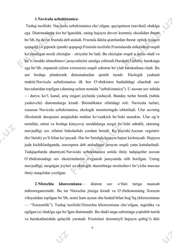 y turlar bentik (tubda yashovchi) diatomalarga kiradi. bioindikator sifatidagi roli: navicula turlari, xususan navicula uzbekistanica, ekologik monitoringda ishlatiladi. ular suvning ifloslanish darajasini aniqlashda muhim ko‘rsatkich bo‘lishi mumkin. ular og‘ir metallar, nitrat va boshqa kimyoviy moddalarga sezgir bo‘lishi sababli, ularning mavjudligi suv sifatini baholashda yordam beradi. ko‘payishi:asosan vegetativ (bo‘linish) yo‘li bilan ko‘payadi. har bo‘linishda hujayra hajmi kichrayadi. hujayra juda kichiklashganda, auxospora deb ataladigan jarayon orqali yana kattalashadi. tadqiqotlarda ahamiyati:navicula uzbekistanica ustida ilmiy tadqiqotlar asosan o‘zbekistondagi suv ekotizimlarini o‘rganish jarayonida olib borilgan. uning mavjudligi, tarqalgan joylari va ekologik sharoitlarga moslashuvi bo‘yicha maxsus ilmiy maqolalar yozilgan. 2.nitzschia khorezmiana— diatom suv o‘tlari turiga mansub mikroorganizmdir. bu tur nitzschia jinsiga kiradi va o‘zbekistonning xorazm viloyatidan topilgan bo‘lib, nomi ham aynan shu hudud bilan bog‘liq (khorezmiana — “xorazmlik”). tashqi tuzilishi:nitzschia khorezmiana cho‘zilgan, ingichka va egilgan (s) shaklga ega bo‘lgan diatomadir. bu shakl unga substratga yopishib turish va harakatlanishda qulaylik yaratadi. frustulasi (kremniyli hujayra qobig‘i) ikki qismdan …