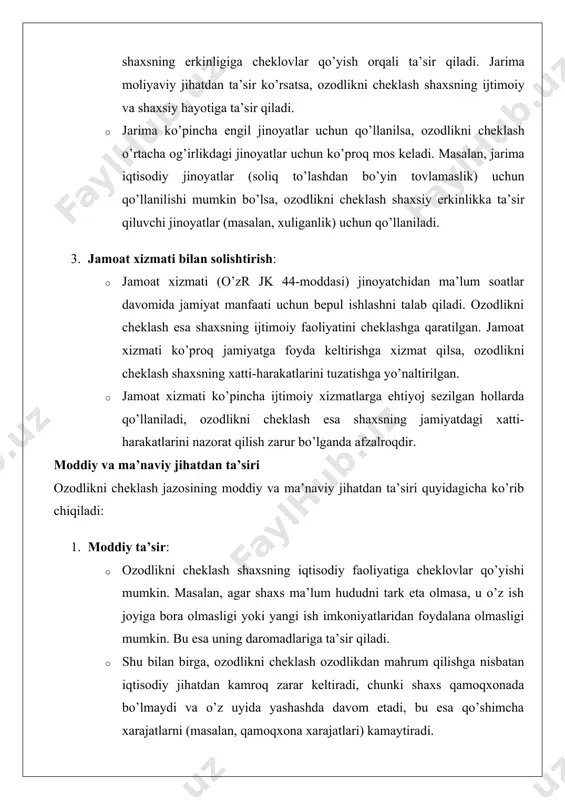 um hududni tark eta olmasa, u o’z ish joyiga bora olmasligi yoki yangi ish imkoniyatlaridan foydalana olmasligi mumkin. bu esa uning daromadlariga ta’sir qiladi. · shu bilan birga, ozodlikni cheklash ozodlikdan mahrum qilishga nisbatan iqtisodiy jihatdan kamroq zarar keltiradi, chunki shaxs qamoqxonada bo’lmaydi va o’z uyida yashashda davom etadi, bu esa qo’shimcha xarajatlarni (masalan, qamoqxona xarajatlari) kamaytiradi. · davlat nuqtai nazaridan, ozodlikni cheklash qamoqxona tizimiga nisbatan kamroq moliyaviy resurs talab qiladi, chunki shaxsning saqlanishi uchun maxsus muassasalar kerak emas. 2. ma’naviy ta’sir: · ma’naviy jihatdan, ozodlikni cheklash shaxsning o’zini erkin his qilish imkoniyatini cheklaydi, bu esa psixologik bosim sifatida namoyon bo’lishi mumkin. shaxs doimiy nazorat ostida ekanligini his qiladi, bu uning o’zini o’ziga bo’ysunmagan his qilishiga olib keladi. · shu bilan birga, ozodlikni cheklash shaxsning jamiyatda qolishiga imkon beradi, bu esa uning oilasi, do’stlari va ijtimoiy muhiti bilan aloqalarini saqlab qolish imkonini beradi. bu psixologik jihatdan ijobiy ta’sir ko’rsatishi mumkin, …