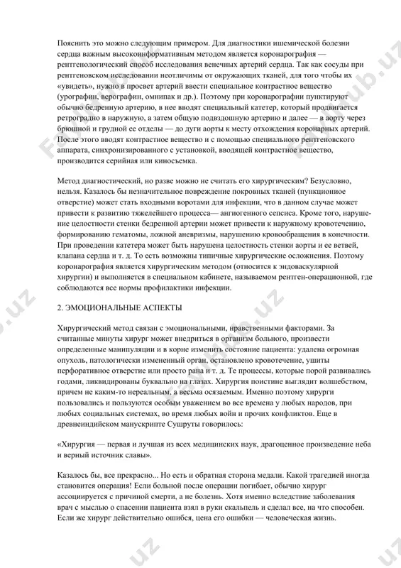 нарушение целостности покровных тканей -отличительная черта хирургии в настоящее время всю медицину, все существующие способы лечения самых разнообразных заболеваний, все медицинские спе​циальности можно разделять на две группы: хирургические и нехирурги​ческие. заболевание любого органа можно лечить как консервативно, так и оперативно. ишемическая болезнь сердца, например, на определенной стадии с успехом лечится терапевтами-кардиологами с помощью раз​личных фармакологических препаратов. в то же время по поводу этого заболевания ежегодно выполняются десятки тысяч операций аортокоронарного шунтирования, производимых посредством широкой средин​ной стернотомии на остановленном сердце с применением аппарата ис​кусственного кровообращения. кроме этих классических способов лечения существуют методы, по существу находящиеся на границе меж​ду терапией и хирургией. для расширения коронарных артерий при ишемической болезни сердца с успехом применяется закрытая баллонная дилятация, для коррекции возникающих нарушений ритма используют введение во​дителей ритма или электродов для электростимуляции в различные участки организма, а иногда и в само сердце. таким образом, грань между двумя способами лечения в некоторых случаях практически стирается. подобные …