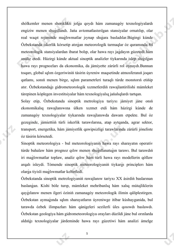 ı túrde monıtorıń etińip atır. ózbekstandaǵı gidrometeorologik xızmetlerdiń rawajlantirilishi mámleket tárepinen kóplegen investitsiyalar hám texnologiyalıq jańalıqlardı tartqan. solay etip, ózbekstanda sinoptik metrologiya tariyxı jámiyet jáne onıń ekonomikalıq rawajlanıwına úlken xızmet etdi hám házirgi kúnde de zamanagóy texnologiyalar tiykarında rawajlanıwda dawam etpekte. bul óz gezeginde, jámiettiiń túrli iskerlik tarawılarına, atap aytqanda, agrar sektor, transport, energetika, hám jámiyetlik qawipsizligi tarawlarında zárúrli jóneliste óz tásirin kórsetedi. sinoptik meteorologiya - bul meteorologiyaniń hawa rayı sharayatın operativ túrde bahalaw hám prognoz qılıw menen shuǵıllanatuǵın tarawı. bul tarawdıń iri maǵlıwmatlar toplaw, analiz qılıw hám túrli hawa rayı modellerin qóllaw arqalı isleydi. tómende sinoptik meteorologiyaniń tiykarǵı principlerı hám olarǵa tiyisli maǵlıwmatlar keltiriledi. ózbekstanda sinoptik metrologiyaniń rawajlanıw tariyxı xx ásirdiń baslarınan baslanǵan. kishi bóle turıp, mámleket mehribanlıq hám xalıq mútajliklerin qayǵılanıw menen ilgeri óziniń zamanagóy meteorologik ilimin qáliplestirgen. ózbekstan aymaǵında ıqlım sharayatların úyreniwge itibar kúshayganida, bul tarawda ózbek ilimpazları hám qánigeleri sezilerli úles qosıwdı baslawdı. ózbekstan geologiya hám …