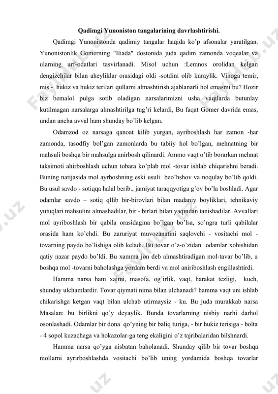 ilan ulchanadi? hamma vaqt uni ishlab chikarishga ketgan vaqt bilan ulchab utirmaysiz - ku. bu juda murakkab narsa masalan: bu birlikni qo’y deyaylik. bunda tovarlarning nisbiy narhi darhol osonlashadi. odamlar bir dona qo’yning bir baliq turiga, - bir hukiz terisiga - bolta - 4 sopol kuzachaga va hokazolar-ga teng ekaligini o’z tajribalaridan bilshnardi. hamma narsa qo’yga nisbatan baholanadi. shunday qilib bir tovar boshqa mollarni ayrirboshlashda vositachi bo’lib uning yordamida boshqa tovarlar almashinaveradi. ana shunday tovarning o’zi dastlabki pul edi. ularning paydo bo’lishi bilan oddiy ayirboshlov oldi -sotdiga aylanadi. har bir mol - tovarning bahosi pul bilan belgilanib, narhi ayatilldigan bo’lib qoladi. bu maqsad uchun teri juda bop edi. teri engil bo’lib uzoq vaqt saqlanardi. teridan keyim - bosh, poyabzal tiksa, kapa ustiga qoplasa hal bo’lardi. sparta,rim, karfagen kabi qadimiy davlatlarda ham teri pul muomilada bo’lgan. yer yuzida aholi ko’payib, shaharlar paydo bo’ldi. shahar aholisi uchun ko’p hayvon ortiqcha tashvish edi. …