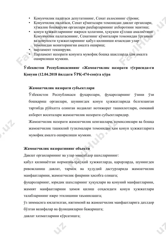 уности ҳужжатларининг қабул қилиниши юзасидан улар томонидан мониторингни амалга ошириш; · парламент текшируви. · парламент назорати қонунга мувофиқ бошқа шаклларда ҳам амалга оширилиши мумкин. ўзбекистон республикасининг «жамоатчилик назорати тўғрисида»ги қонуни (12.04.2018 йилдаги ўрқ-474-сон)га кўра жамоатчилик назорати субъектлари ўзбекистон республикаси фуқаролари, фуқароларнинг ўзини ўзи бошқариш органлари, шунингдек қонун ҳужжатларида белгиланган тартибда рўйхатга олинган нодавлат нотижорат ташкилотлари, оммавий ахборот воситалари жамоатчилик назорати субъектларидир. жамоатчилик назорати жамоатчилик кенгашлари, комиссиялари ва бошқа жамоатчилик ташкилий тузилмалари томонидан ҳам қонун ҳужжатларига мувофиқ амалга оширилиши мумкин. жамоатчилик назоратининг объекти давлат органларининг ва улар мансабдор шахсларининг: қабул қилинаётган норматив-ҳуқуқий ҳужжатларда, қарорларда, шунингдек ривожланиш давлат, тармоқ ва ҳудудий дастурларида жамоатчилик манфаатларини, жамоатчилик фикрини ҳисобга олишга; фуқароларнинг, юридик шахсларнинг ҳуқуқлари ва қонуний манфаатларини, жамият манфаатларини ҳимоя қилиш соҳасидаги қонун ҳужжатлари талабларининг ижро этилишини таъминлашга; ўз зиммасига юклатилган, ижтимоий ва жамоатчилик манфаатларига дахлдор бўлган вазифалар ва функцияларни бажаришга; давлат хизматларини кўрсатишга; ижтимоий шериклик доирасида амалга ошириладиган битимлар, шартномалар, лойиҳалар ва дастурларни …