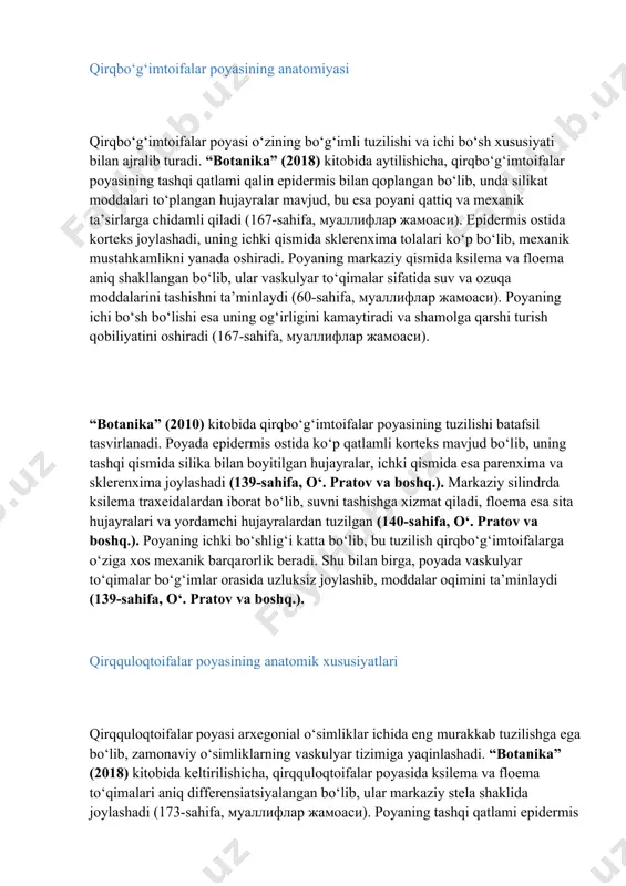 turadi va moddalar oqimini tartibga soladi (133-sahifa, o‘. pratov va boshq.). bu tuzilish plauntoifalarni moxlardan rivojlanganroq qilib, quruqlikka moslashuvda muhim bosqichni ko‘rsatadi. qirqbo‘g‘imtoifalar poyasining anatomiyasi qirqbo‘g‘imtoifalar poyasi o‘zining bo‘g‘imli tuzilishi va ichi bo‘sh xususiyati bilan ajralib turadi. “botanika” (2018) kitobida aytilishicha, qirqbo‘g‘imtoifalar poyasining tashqi qatlami qalin epidermis bilan qoplangan bo‘lib, unda silikat moddalari to‘plangan hujayralar mavjud, bu esa poyani qattiq va mexanik ta’sirlarga chidamli qiladi (167-sahifa, муаллифлар жамоаси). epidermis ostida korteks joylashadi, uning ichki qismida sklerenxima tolalari ko‘p bo‘lib, mexanik mustahkamlikni yanada oshiradi. poyaning markaziy qismida ksilema va floema aniq shakllangan bo‘lib, ular vaskulyar to‘qimalar sifatida suv va ozuqa moddalarini tashishni ta’minlaydi (60-sahifa, муаллифлар жамоаси). poyaning ichi bo‘sh bo‘lishi esa uning og‘irligini kamaytiradi va shamolga qarshi turish qobiliyatini oshiradi (167-sahifa, муаллифлар жамоаси). “botanika” (2010) kitobida qirqbo‘g‘imtoifalar poyasining tuzilishi batafsil tasvirlanadi. poyada epidermis ostida ko‘p qatlamli korteks mavjud bo‘lib, uning tashqi qismida silika bilan boyitilgan hujayralar, ichki qismida esa parenxima va …